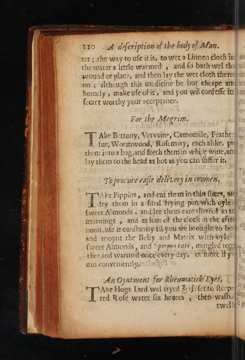 5 NEOs ree ITE ¢ homely , make afe of it’ and you wil confeffe itt lay them to che head as hot/as.you cari faffer it, To procure cali je delivery in women. Py Are Pippins, andecut chem inthis flices, at - them in a fthal ‘frying pan Wi hoyle: {weet Almonds , andler them eace thereof in tt : noon, ufe it con sae vik ee are — to = ‘ 3 eher.and warmed once everyday, orm ote ity Gin CONVEDIENS LY, s An Oyntment: fov Rheumatick Eyes. T red Rofe water fix hot es 5 ‘then wafh:| dei