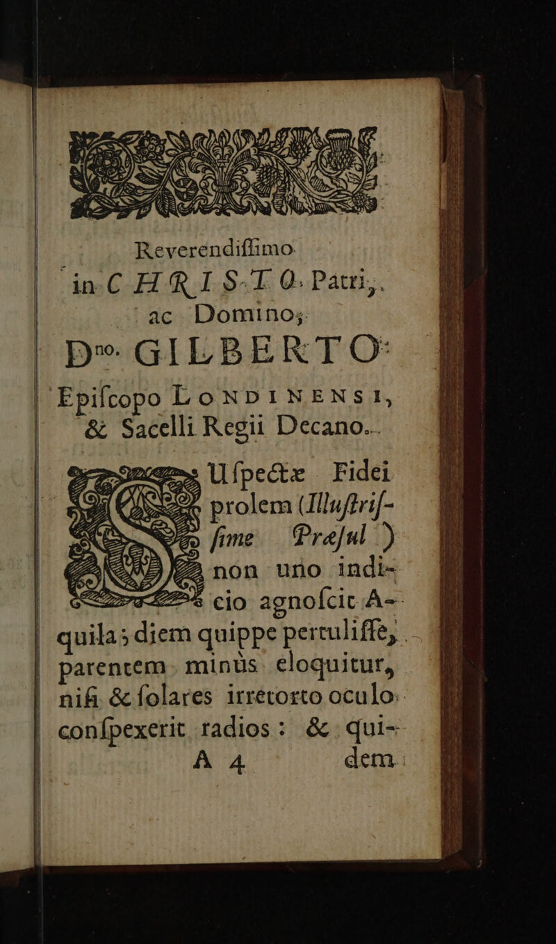 Reverendifftimo dnC HIS-TI 0. Patri; ac Domino; p* GILBERTO: Epifcopo Lo NDINENSs 1, &amp; Sacelli Regii Decano... r2-0moem». llípecte Fidei Axe prolem llufbrif- fme. — Creful ) z ANZ 23 Zim x . di UV pPAVEI E ZA NSEA«&amp;« non urno Indl- —NS L2 EPIIT IR Weg Re. l CLERI - ACRES AER LX RETE IL : racc TM r^ EC pe EUR - L2 mee T aer Tu e e Ant m Ec cnet EP E MED E ER CSHICUOS PETER NIE RM : Lm dim M e Ier E EE E edd e uo - $^ JEEP an $- e müsr KR gea Toe nio men . Tes EDUETED e, EE €ÓÓÀ x RO CEEWOS Em ed p x -