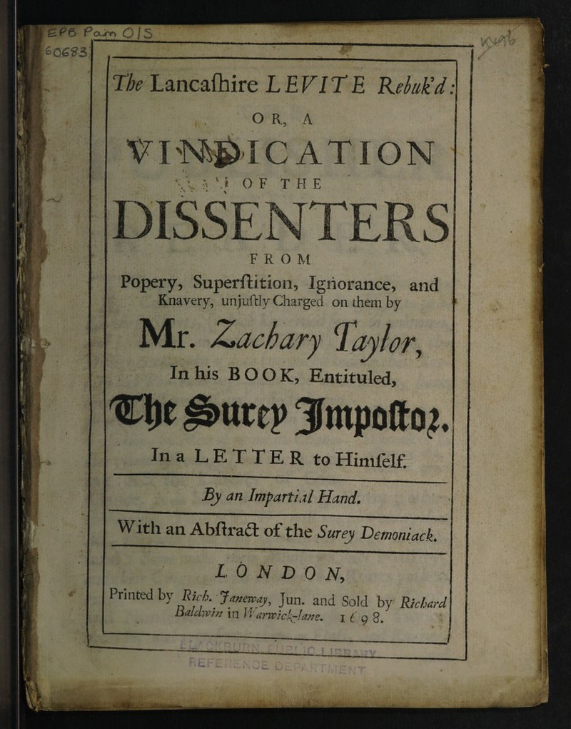 £P6 Pcxrr, Qf $ ko6ff3' The Lancashire LEV IRE Rebuk'd: o R, a VI'M&IC ATION <* ?. \i OF THE FRO M Popery, Superftition, Ignorance, and Knavery, unjuftly Charged on them by Zachary Tayhr, In his BOO K, Entituled, Clje gmrep 3fmpoltoj. In a L E T T E R to Himfelf. jBy an Impartial Hand. With an Abftraffc of the Surey Demoniack. LONDON, Printed by Rich.- Janeway, Jun. and Sold by Richard ualdivm in h arwi calcine. i ( g 8. t*—* w L- _