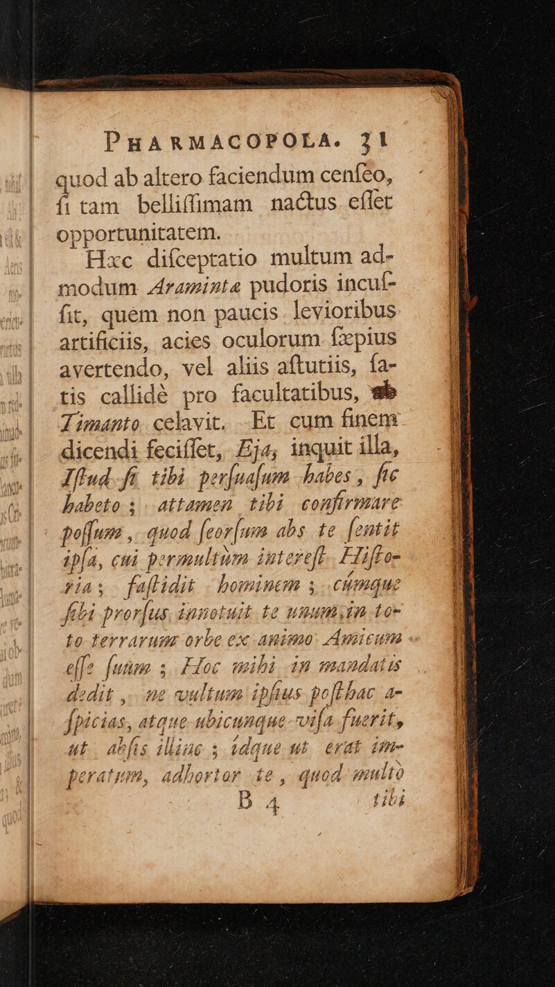 quod ab altero faciendum cenfeo, fi tam belliffimam | na&amp;tus. eflet opportunitatem. Hxc difceptatio multum ad- nodum raminta pudoris incuf- artificiis, acies oculorum. fdpius avertendo, vel alüs aftutiis, fa- tis callidé pro facultatibus, wb Zimanto celavit, -Et cum finem dicendi feciffet, £js, inquit illa, fud fn. tibi. per[ua|um habes , fte poffuma ,. quod. [eor[uzm abs. te. [entit ipfa, ci. permultum intereft Hiffo- ias faflidit homincm s Cmque ftbi pror[us, innotuit te ummmyin tox D Zi E] e S y ES: ; 22 p PY H /- pd C [ [z fam - Hoc wmuhá 4H muanudaits Jj : 220 ? - 447 ^ f, dedit ,- 28 vultum ipfius poc hac a- ^h4nP4 T2 p 7. 4 pns d : 4 Pe fpicias, atque ubicunque via fuerit, 74 4b fs e 4Mizae e j lnp T no d. 43 D ACIHS IWwihM6 3 m ] ut 4i FAL 177- OA Pd an  J7. a^ A, 2 -. e 4 x peratu, aaborior 16, qd uod. nulto D 4 tib :