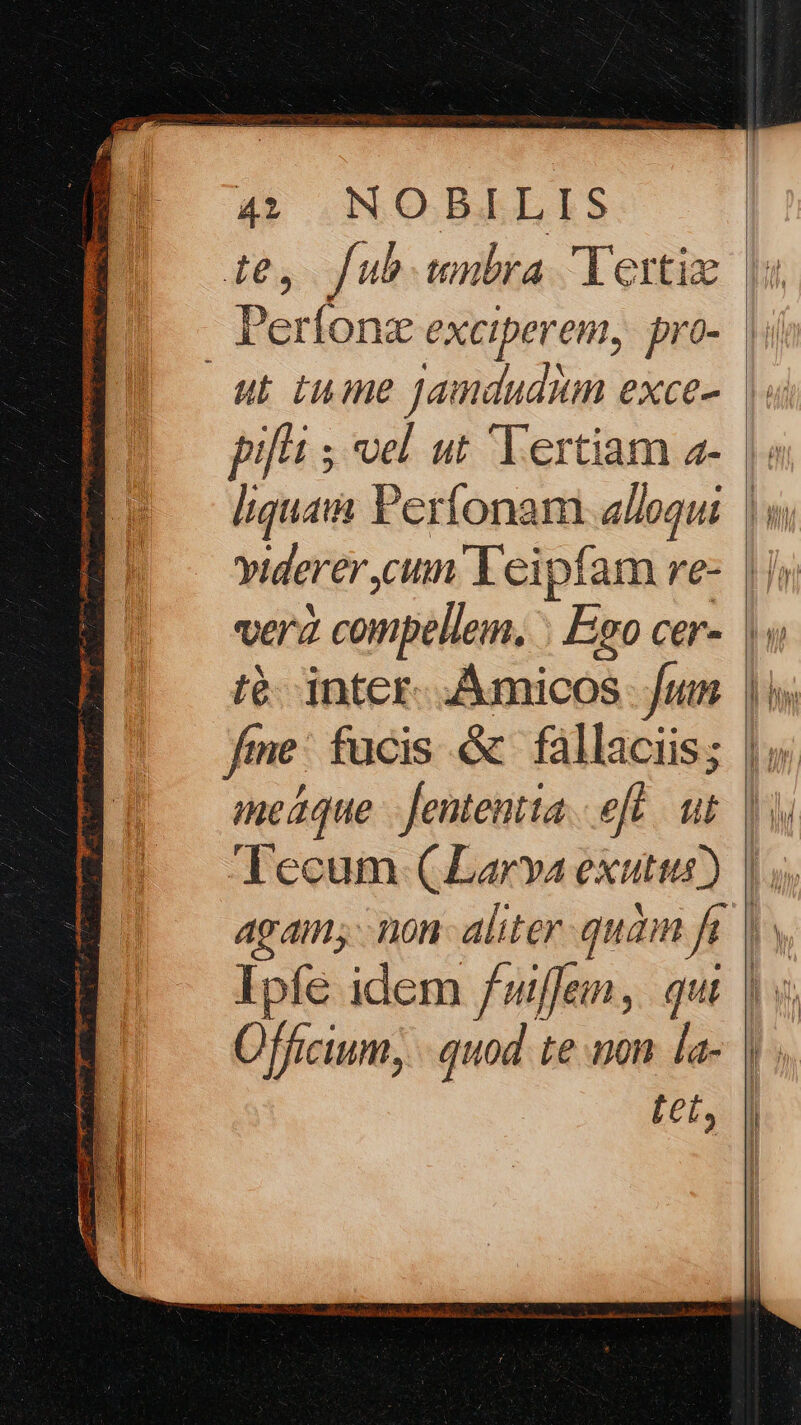 pif ; vel ut Tertiam 2- vera compellem, : Ego cer- té: inter. Amicos fum Officium, |. quod. te mon. la- tet, | Imm m J