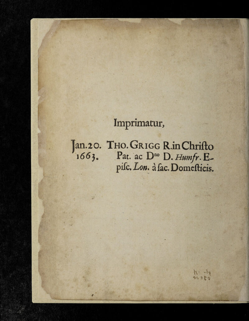 an. 20. 1663. Imprimatur, Tho.Grigg R.inChrifto Pat. ac Dno D. Humfr. E- pifc, Lon. a fac. Domefticis.