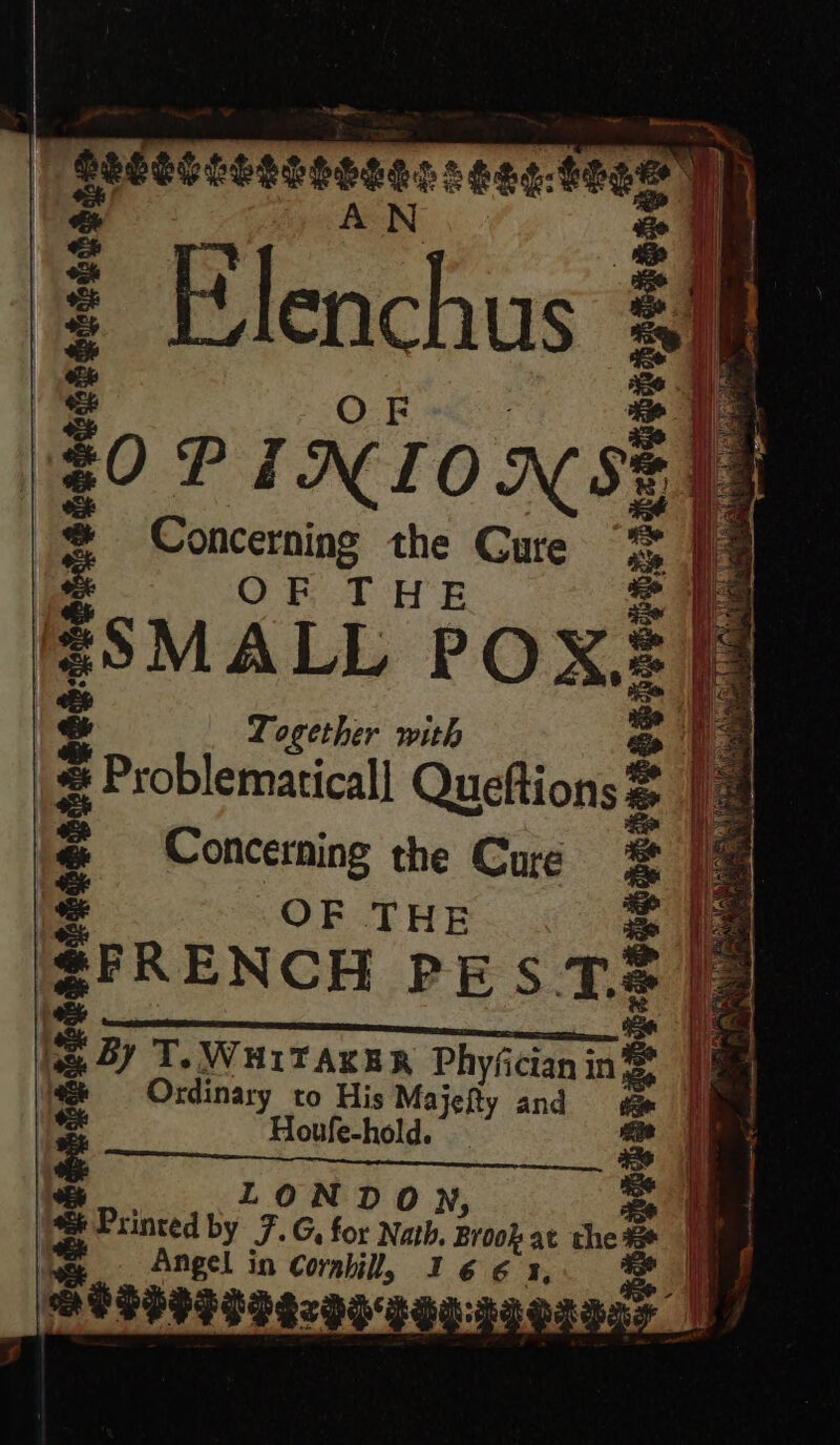 Sle od Breen. eeceenoeeees: rye #008) t 7 ee his B | OPINIONS? Concerning the Cure OF THE SMALL POX, Together with Problematicall Queftions Concerning the Cure OF THE RENCH PES T. YT. WHITAKER Phyfician in Ordinary to His Majefty and Houfe-hold. a oo | ONDON, se@ Printed eg J. G, for Nath. Brook at the Angel in Cornhill, I 6 6 1, uorer er * eecbessoetee eesceoaoagenes &gt; 3 | ielapiinestiteetis by Eeoeetens