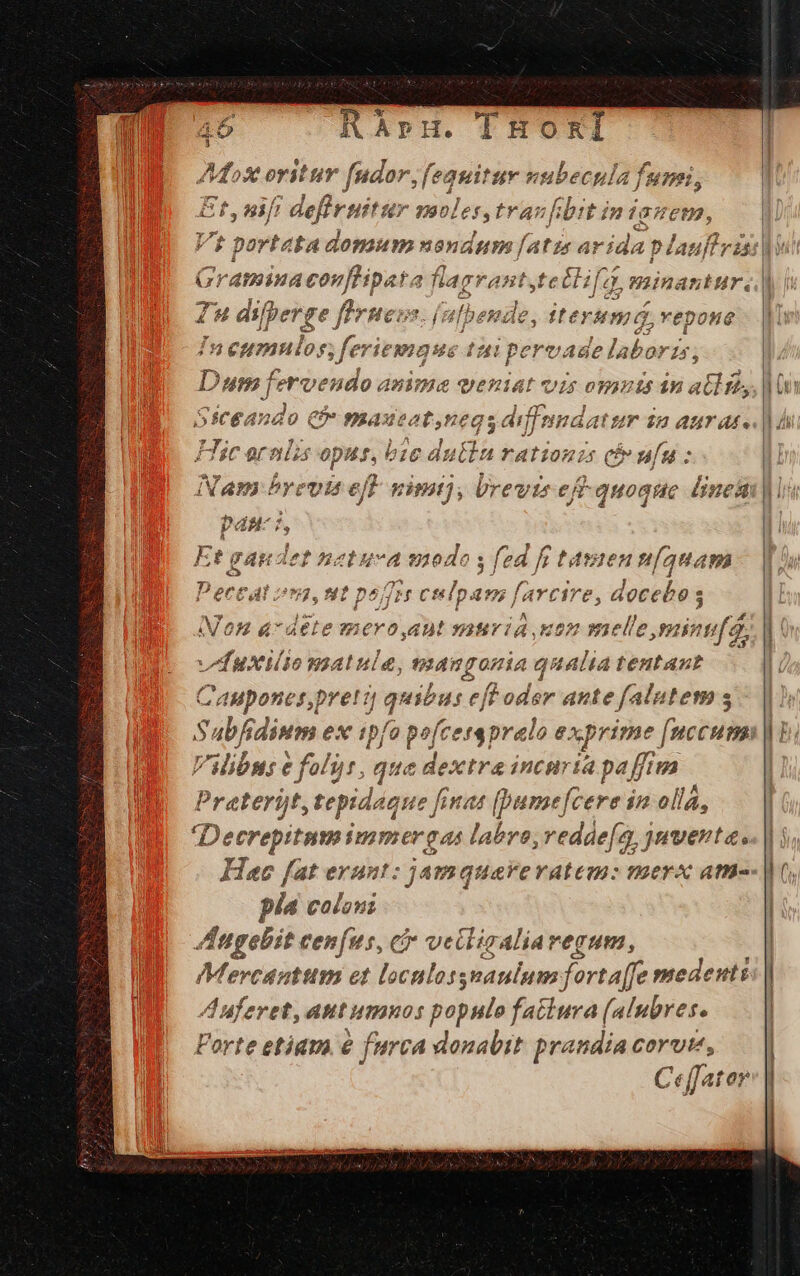 hApH. I HORÍ 232 : 9 HET . x f : » : . ; AP:MoX orit ur fudor fequituv nnubecula juni, fd Log -E T STO POS CL : LO iyooejot ntt moles, tranfibit iniamem, Graminacon nflipsta flagrant tel 152 mitan itur. ZH dipeige ffeews | 2 fteytma, vepone 7n eumnulos; feriewigue tai pere vade laboris j Dum vroendo anima qeniat vis 0nytó £5 atl t, c. J StCeanao CO miaut et.neqs diffi LAUHT $2 aur Af. I314C af P LES ids J, big az utin ratiog Z4 e ul [gs ;  Nam byevis ejr rim, l reus efr quoqae 8 linea Et gaudet netuva modo ; fed fi tasaen aua Pectcat 83, 9 pef Cu ibm fa TY ire, a loce éos Non a-déte mero,aut yuria uon mel. eese 4, vduxiito wsatula, vangonia qualia tentant ;aupones,pretzj quibus ejf MEN ante falutem s Vilibu: e € fols, ias dextra incuria pa ffima git tepidaque e fine (Dunsefcere im olla, Decrepitam immergas labro, redáe[q, juventa. Haec fat erunt: jamquarevatem: merx ate pia coloni Angebit cenfus, ci vecligaliaregum, Mercanttim et locnlosseaulum fortaffe medenuti Auferet, ant umnos populo fatiura (alubres. Forte etiam e furca donabit prandia corum, Ceffatar