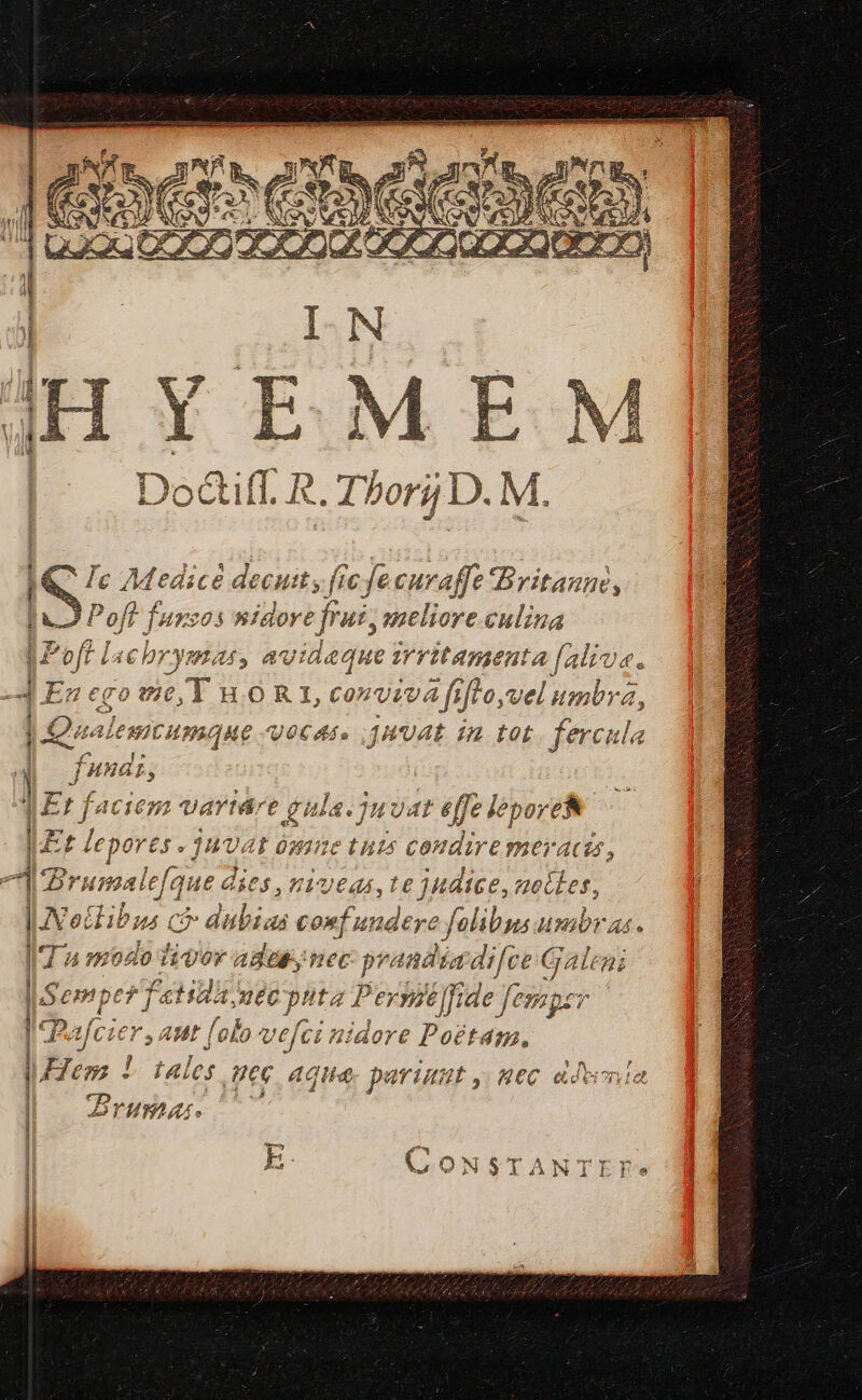 IQ Ic Medicé decutts fie fecuvaffe Britaunt, lu D Poff fuxcos nidore frui, meliore.culina Poft lacb V ymat , avideque irritamenta faliva En ego wie, T n0 R 1, conviva fifto, velum Qualemicumque Vocass .JHUAE in tot. fercula N Uu s MF Et i vartáre gula. juvat effe lepores Pl (t ónine tuts condire meracis, 7» 2/22, / P p 34 p di Jrumelefqu. dies ,nivtas, te judice, notes, eilibus có dulias confundere folibgs usibras. ec d m tex ES —-— i3: c€ Q Ir he Juv Ia modo livor agdap;nec prandia difce Galeai |Gempe Fore: uxéc puta 1 Periti [fide f 9p | Payfcier , attt [olo vefci nidore Poétam, | Hem 3L tales P6. Aqua parinut ,; aec adoinia | Bi HPERAST. — 4 (^ B CCONSTANTEF* A