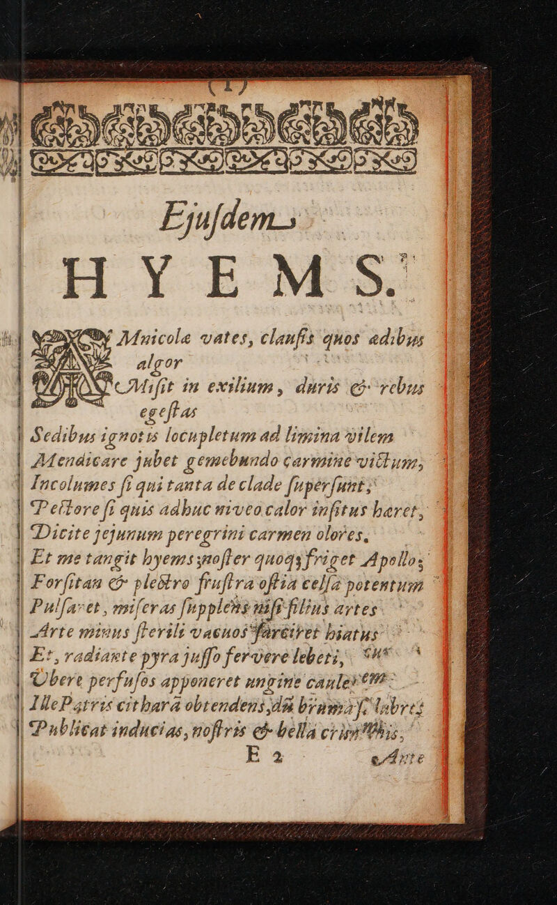 d&amp;scpeiiseae T ug |HYEMS y Vfzicole vates, clanfis quos edibus V CMifit in exilium, duris e rebus | egefl as ] Sedibus ignotis locupletum ad limina ilem | ZMendicare jubet gemebnudo carmine victum; | Jncolumes fi qui tanta de clade fuperfuit, | Peltore fi quis adbuc muta calor infftus beret, | Dicite jejunum peregrini carmen olores, | Et me tangit hyems nofler quoqyfriget pollos | | | ! y 4 V 4; i E Forfitan € ple&amp;vo frufira ofla cella potentum ^ Pul[axtt , nsiferas [nppleits nifi filios Artes rte mius fevili vacnos Saréiret biatus | Er, , radiaste pyra juf o fervere feborg, , ** | bos] perfufos apponeret pine canle» € - | 2MePatvi citbara obtendens jdn brano L nbrej : | Publica inducias, noflvis e- bella crigafihgs, li á