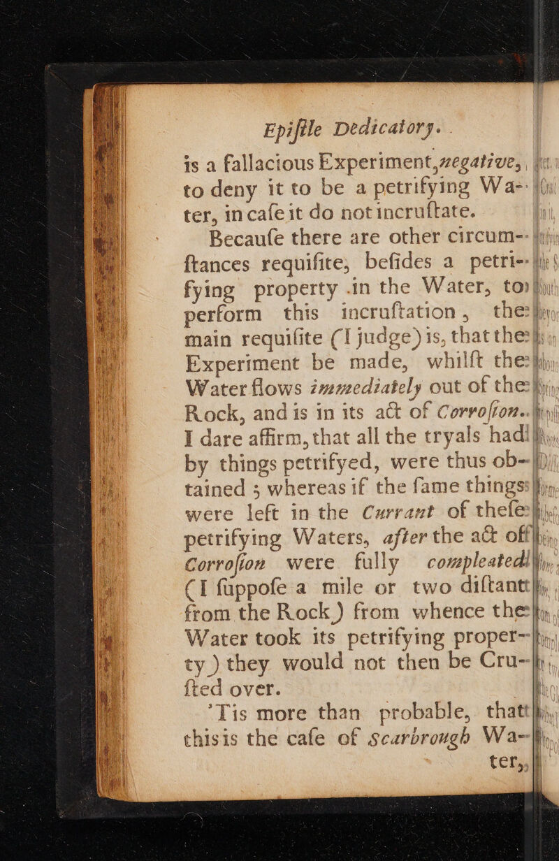 is a fallacious Experiment,zegatzve, ter, incafe it do not incruftate. main requilite (i judge) 1S, that the: Experiment be made, whilft the Rock, and is in its act of Corvolion. I dare affirm, that all the tryals hadi by things petrifyed, were thus ob- tained ; whereas if the fame things were left in the Currant of thefe Gorrofior were fully compleatedi (I fappofe a mile or two diftant from the Rock.) from whence the Water took its petrifying proper- ty ) they would not then be Cru- {ted over. | ‘Tis more than probable, that thisis the cafe ef Scarbrough Wa- TWA ) zip it 4 Bah Bin: VAn} ‘ ant | an t a en ea q ay i'n bil | an: a