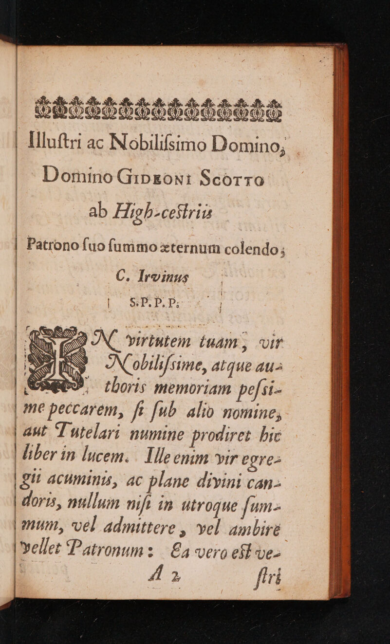 Domino GipkgoN: Scorro ab Higb-cestriis (C. Irvinus | | | S.P. P; p. I» ' πὰ κι NC yiriutem iuam , vir E SS ANC obilifsime, atque atu- $e (boris memoriam pofsi- me peccarem, fe (εὖ alio nomine; | aut T utelari numine prodiret hic liber in lucem. | Ile emm wir egre» |git acuminis, ac plane diyini can. doris, nullum nift in utroque [um- | num, vel admittere , vel ambire 'vellet Patronum: £a vero eíl ve- 42 firi | | | ! y S » “Ζ΄ H1 NEM | i NS Ὡς ro vu | | 5 i 1 | 4 ea Ium ἘΣ roce — I cse Ξε ϑοτον οϑεεειι cce τεφεςτες πὶ ς τακσεεειτ amem Eeciner m ie of Eo ;υεν ς: RR e e e emu M ἘΞ UE Oder ue cR uir Eae UE ey 5. 5::ΞΞ er e Uo T UP AE esq cere M 1 d CERT 2M 1 : N sd. E ΣΝ το rid ον dre: mem Dideimcsmedadecitisneeres eee iic EI ὡς τρις A EC M get eet erem LLL psc XE VAI ER S dE a a : T e LAC -