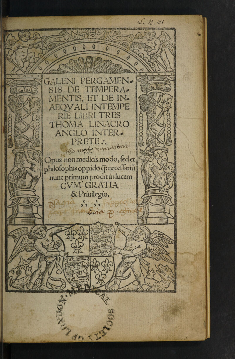 IBlK iZL.'** galeni pergamen * SIS DE TEMPERA* MENTIS, ET DE IN* AEQVALI INTEMPE RIE L1BRI TRES THOM A LINACRO ANGLO INTER* PRETE.v , , Opus non media's modo^d et nunc primum prodic in luccm c VM‘ GRATIA SC Priuilcgio, 4>*/TA ifn t >'