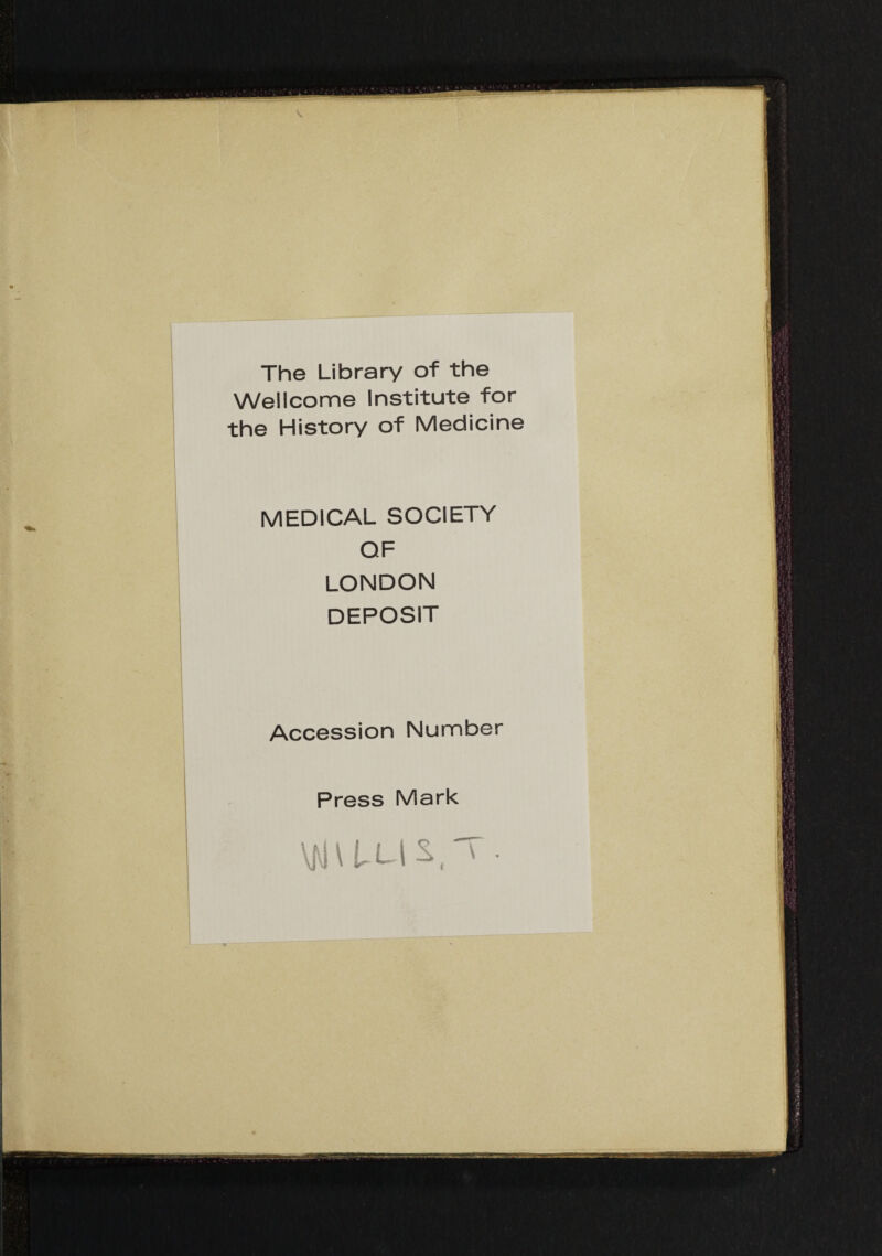 The Library of the Wellcome Institute for the History of Medicine MEDICAL SOCIETY QF LONDON DEPOSIT Accession Number Press Mark \f4\LL|S.,'T .