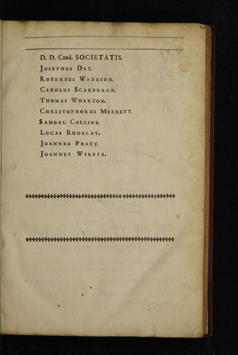 5 D. D. Cand. SOCIETATIS* JOSEPHUS DeY. Ro^ertus Wadeson. Carolus Scarburgh. Thomas Wharton. Ch R1 STOP HO.R US MeRRETT. SaMUEL CoLLlKS. Lucas Rugeley. JoAKNES PrAYT. Joannes Wilbie.