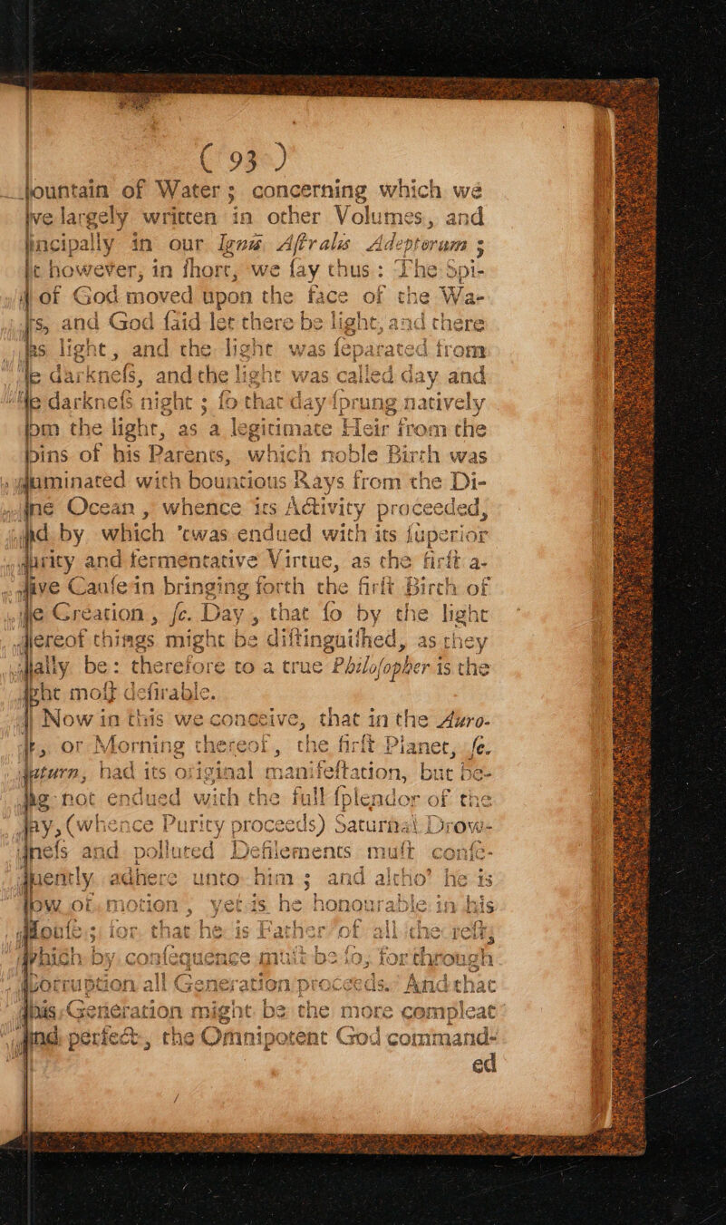 r | ( 93°) jountain of Water; concerning which we Ive e largely written da: other Volumes, and incipally in Que Ignw Aftralis Adepterum ; | ic how ever, in fhore, we fay thus: The Spi- ae 30C + ONE d upon ia face of the Wa- i d God {aid let th e It. and cl ht , ey the {pi rung ne stivelyy e Heir from the ae Birth was s from the Di- e q cean , whence is 4 tivity raceeded, | d by which ’cwas endued with its fuperior and fermentative Virtue, as che firft a- it Birch of fanie in bringit ng forth che firft Bi ® = 4 oe arene } “Hall e: - there fore to a true Philo fopher is the Boe molt « ae BR EE A ee ae ee LN ge Now in this we conceive, that inthe Azro- “a i w A aie os 5 Wel = Ve by pina © = i>? g ey i}, or Morning thereof, the firlt Planet, fe. ; 2 sae BS Se i “ rf Sosa i Clea eae. jpturn, had its original manifettation, but be- ti i ee ei is oan Lee Wo; } % ps hoc enaued with tne fall Tr of Che > Purity proceet) Saturna! Drow- sort 1BtiO or a alas Ge dine: periect:, n co We ne a ~ ay, Tee g as) Pa RiP Si