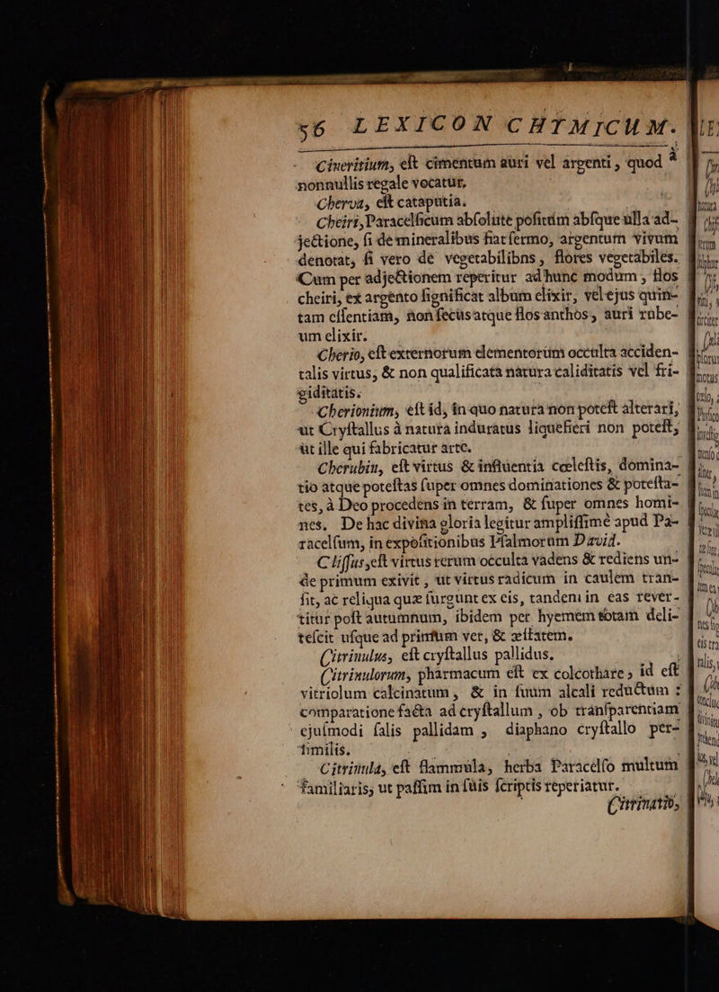            nonnullis regale vocatüt, Cberva, eft cataputia. um elixir. giditatis.  (xi üt ille qui fabricatur artc. racel(um, in expófitionibus Pfalmorüm D zvi7. tefcit ufque ad prinfum ver, &amp; xítatem. Citrinulus, eft cryftallus pallidus. timilis. familiaris; ut paffim in füis fcriptis reperiatur. | C Ztrinatio,  ey 