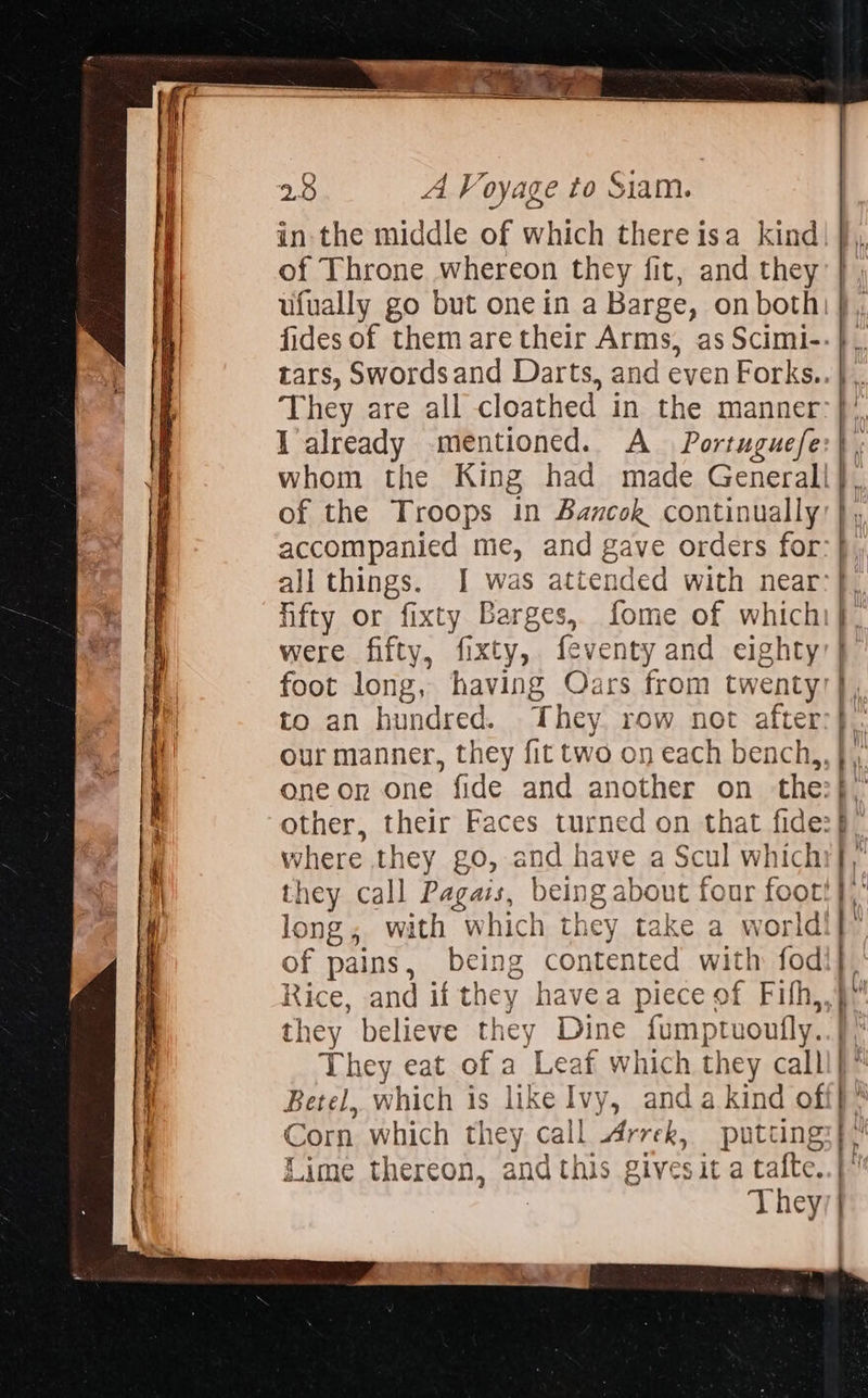              eee ee Me . : a ____ 28 A Voyage to Siam. in-the middle of which thereisa kind of Throne whereon they fit, and they ufually go but one in a Barge, on both They are all cloathed in the manner of the Troops in Bancok continually accompanied me, and gave orders for fifty or fixty Barges, fome of which were fifty, fixty, feventy and eighty foot long, having Oars from twenty                                       D ths of pains, being contented with fod they believe they Dine fumptuoufly. Lime thereon, and this givesit a tafte. : They a .