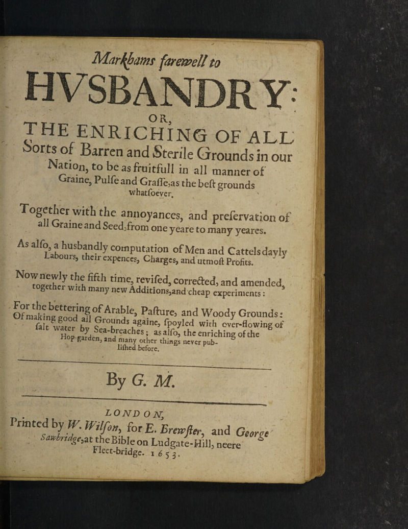 V THE ENRICHING OF ALL: ™t?°f and Sterile Grounds in our Nation, to be as fruitful! in all manner of Grame, Pulfe and GralTe,as the beft grounds whatfoever. 11 * the annoyances, and prefervation of a aine and Seed^from one yeare to many yeares. As air<Laisbrd,y comput;uion of Men and Cattelsdavlv L bours, their expences, Charges, and utmoft Profits. NTSly'‘eh“h conned,and amended, togethei with many new Additions,and chc-ap experiments: Ofmakfne^oodln^^^j^* f>.a^ure5 and Woody Grounds: fa]c u?u, . „ loant^s *gajne, fpoyled with over-flowing of P garden^ and many other things never pub- liflied before. „ LONDON, Printed by W. Wilfon, for £. Ere Sawbnd.'ge&t theBibleon Ludr g : ; Fleet-bridge, x < 53 T