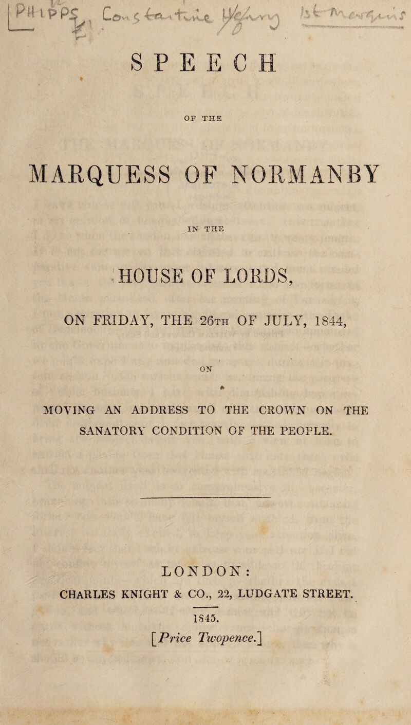 Ph IP , Co„ 5 -4^,-hUU, j^Uvj ;yfe p \ £*4'&a, / P SPEECH OF THE MARQUESS OF NORMANBY IN THE • HOUSE OF LORDS, ON FRIDAY, THE 26th OF JULY, 1844, ON MOVING AN ADDRESS TO THE CROWN ON THE SANATORY CONDITION OF THE PEOPLE. LONDON: CHARLES KNIGHT & CO., 22, LUDGATE STREET. 1845. \Price Twopence.]