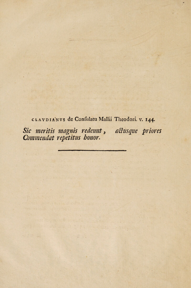 / ' ' . ‘ . ' ’ _ ' • • • • ' .* . . clavdianvs de Confutatu Mallii Theodori, v. 144. Sic meritis magnis redeunt, a&usque priores Commendat repetitus honor. m