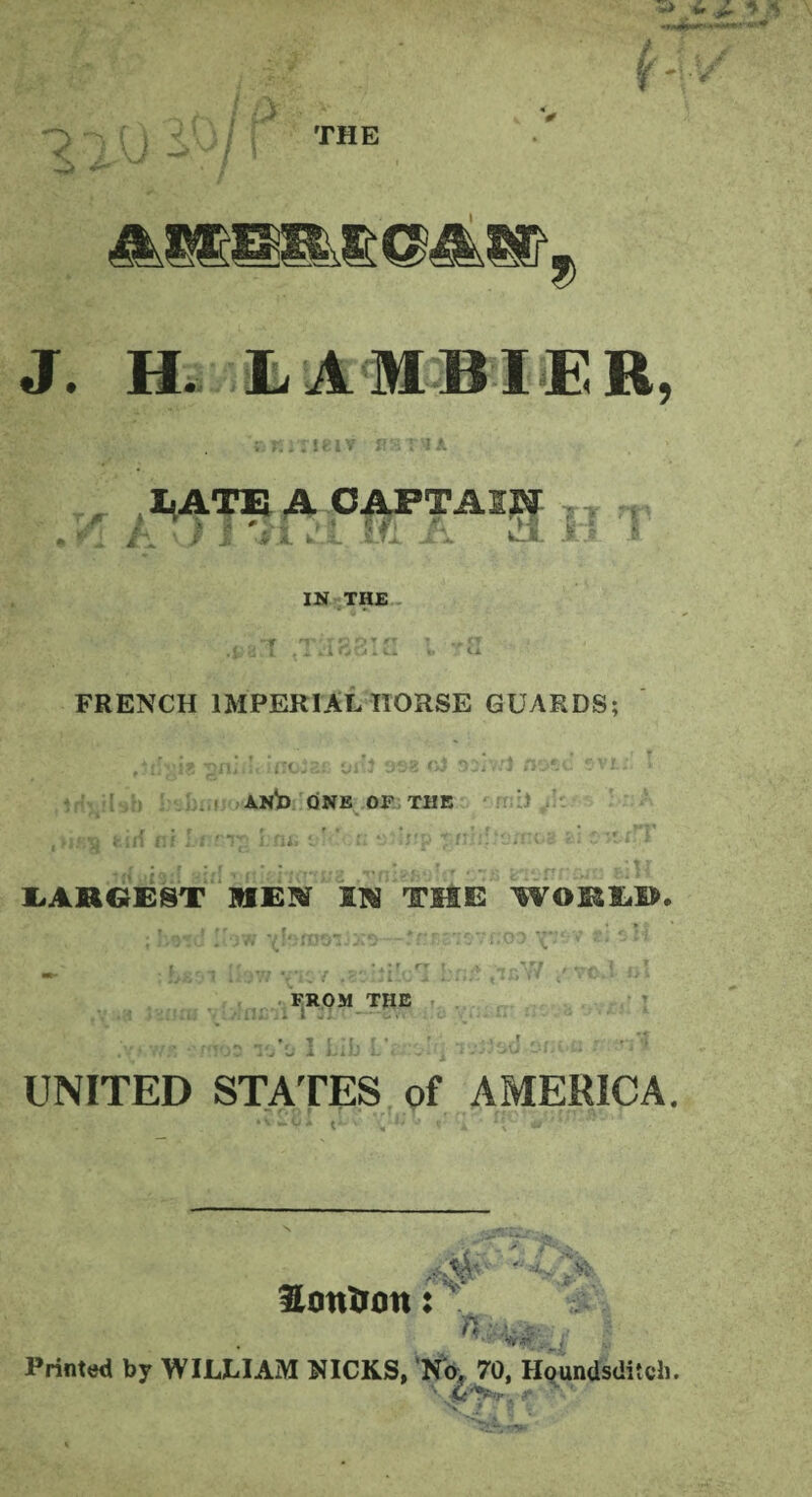 THE 9 J. H. LAMBIER, , ,I,ATE A CAPTAIN \J X Jl cl IfJL ii Cl Jt y rr IN THE '.U8.1 ,T:i88IC l tS FRENCH IMPERIAL HORSE GUARDS; ■gn;*!. inoiac oftJ 9S2 sDjV.'I /lose svt/; > (1:' : ANb ONE OF THE J ,»if;$ i iif iif Li r-Tg Lnc !•••’o'.rp ti iitr.I LARGEST REM IN THE WORLD. ,L v- uaca— rnmsvfioo x ” * r‘ ,w -ivyf ,bzIsHx>? but ,ic\V / vcJ. n\ FROM THE 10*0 I Lib L’« . v.-;Jsd o/.c.u .* UNITED STATES of AMERICA. London: '■ <. ■% Printed by WILLIAM NICKS, No. 70, Houndsditcli. \ Ct'*P‘r , r