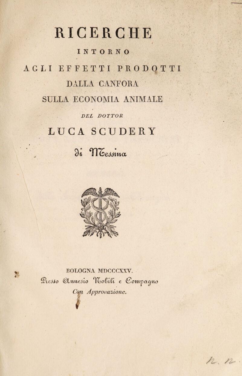 RICERCHE * INTORNO AGLI EFFETTI PRODOTTI ? DALLA CANFORA SULLA ECONOMIA ANIMALE DEL DOTTOR LUCASCUDERY <k TTSeMina BOLOGNA MDCCCXXV. (PteJJo ^wueJio e (Sowipa^wo Con Approvazione.