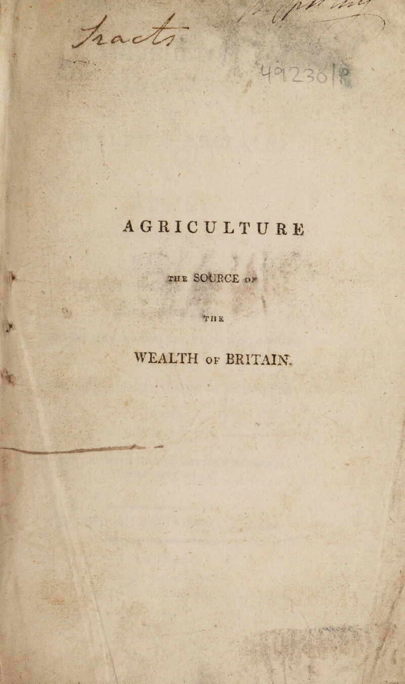 c f AGRICULTUR E the SODECE of TiJ E WEALTH of BRITAIN, ‘ - , 1 . * - •• i <s y • v ■ A' ‘f.- . ■ V, -/'i.it • . . A1 fin -;s~ >, ; \