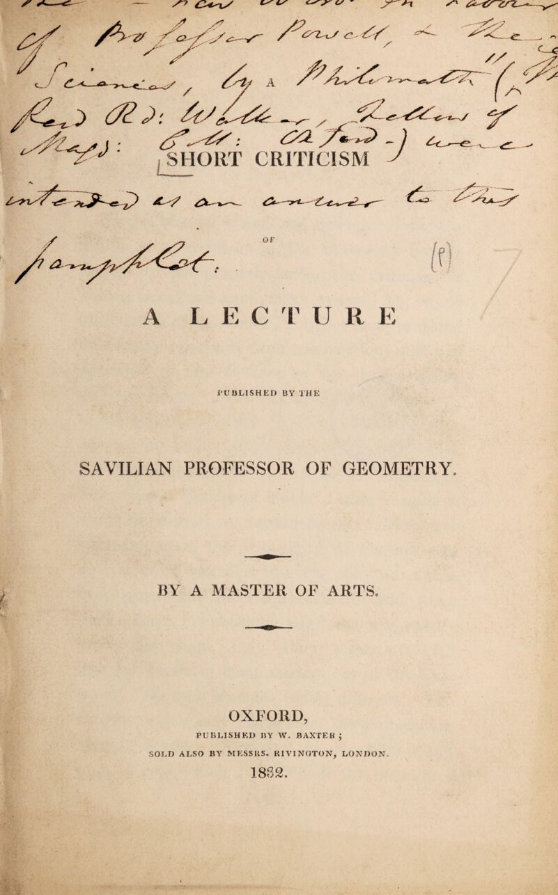 r ’ * C„'' /X (3£}' x SHORT CRITICISM /S ' -J l'7-L' Y >2^-^ PUBLISHED BY THE SAVILIAN PROFESSOR OF GEOMETRY. BY A MASTER OF ARTS. OXFORD, PUBLISHED BY W. BAXTER ; SOLD ALSO BY MESSRS. P.IVINOTON, LONDON. 1832.