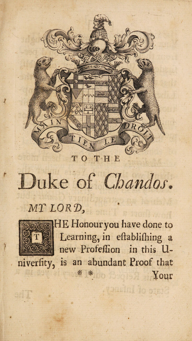 Duke of Chandos m MT LORT>} HE Honour you have done to Learning, in eftablifhing a new Profeffion in this U- niverfity, is an abundant Proof that f * Your
