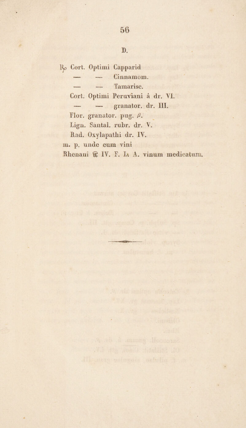 ]). llo Cort. Optimi Capparid — —- Cinnamom. — — Tamarisc. Gort. Optimi Pemviani a dr. YI. __ — granator. dr. III. Flor. granator. pug. Lign. Santa!, rubr. dr. V. Rad. Oxylapathi dr. IV. in. p. nnde eimi vini Rhenani ft' IV. F. JU A. yinum medicatum.