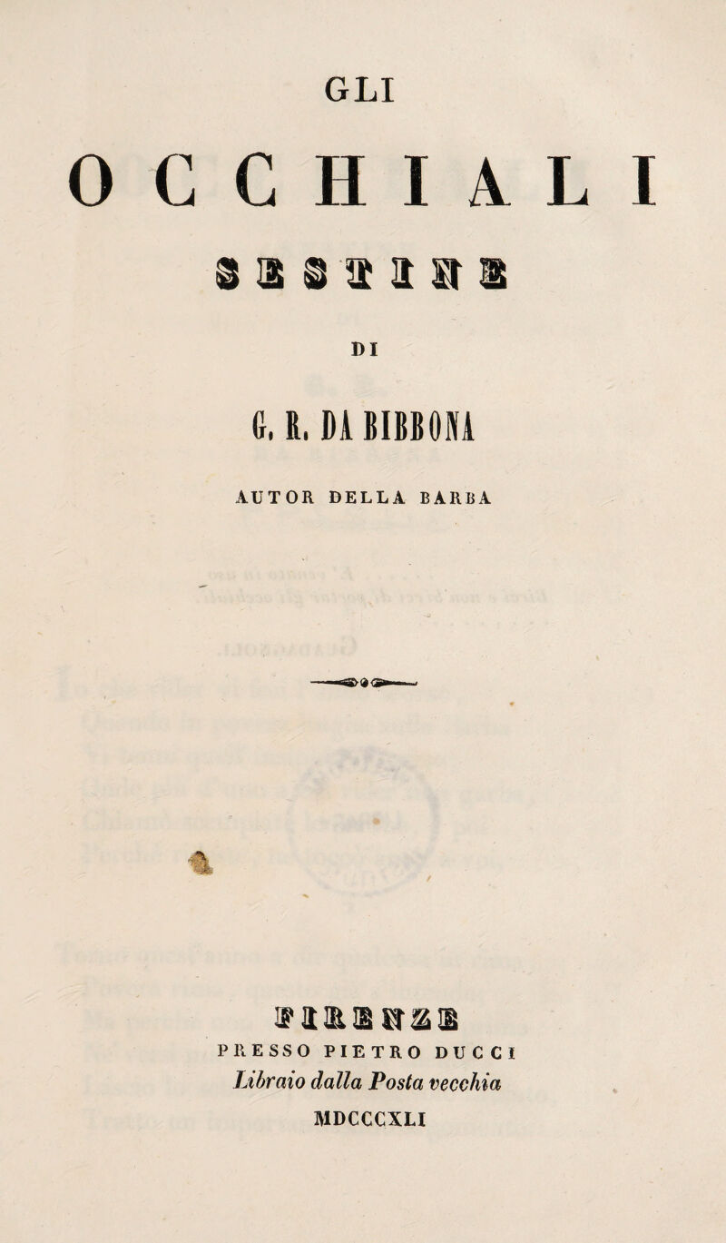 GLI 0 C C 11 I A L I DI G, R, DA BIRBONA AUTOR DELLA BARBA PRESSO PIETRO DUCCI Libraio dalla Posta vecchia MDCCCXLI