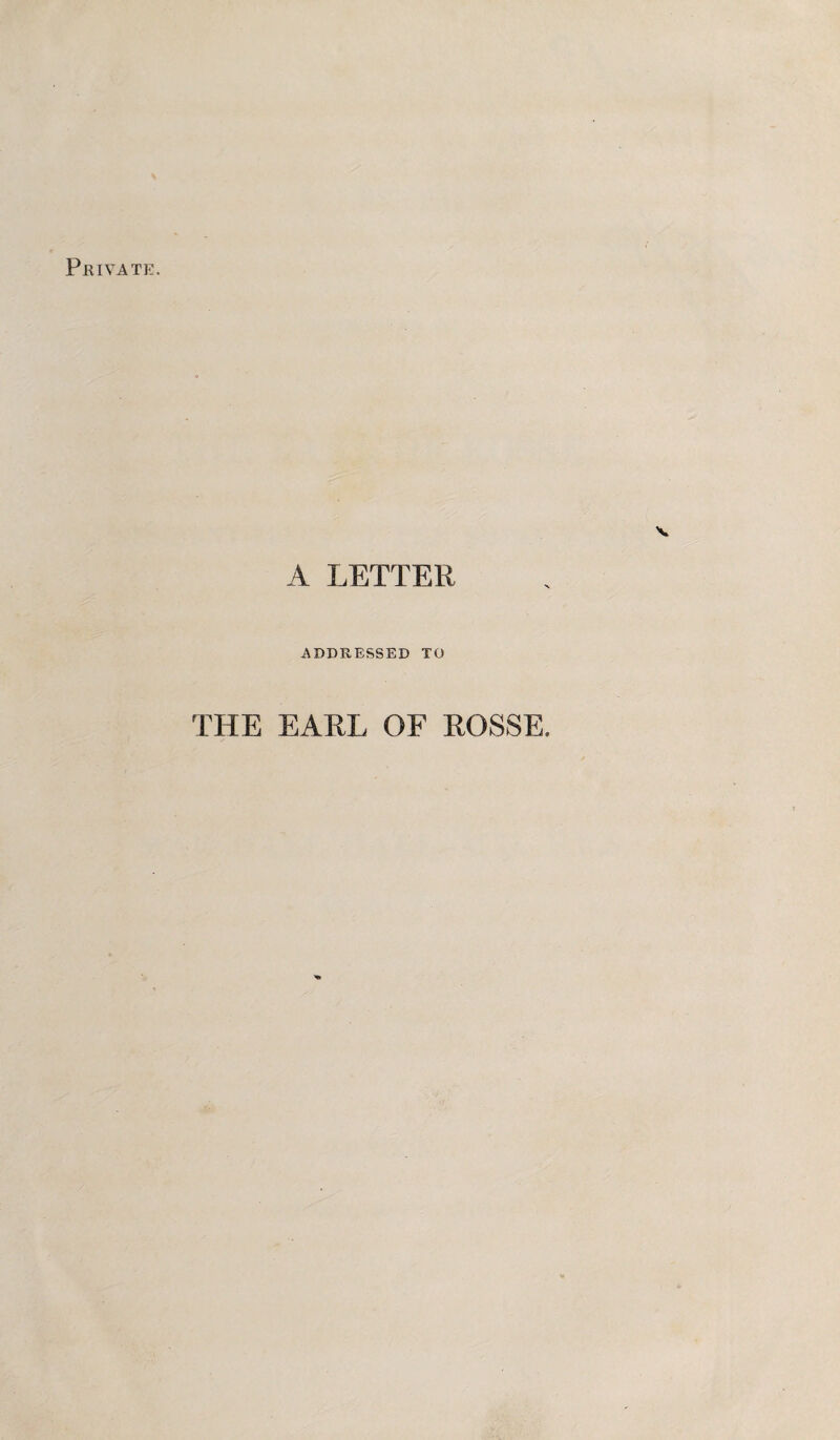 Private. A LETTER ADDRESSED TO THE EARL OF ROSSE.