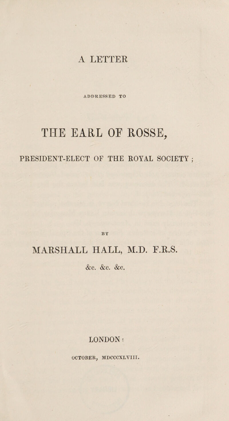 ADDRESSED TO THE EARL OE ROSSE, PRESIDENT-ELECT OF THE ROYAL SOCIETY ; B V MARSHALL HALL, M.D. F.R.S. &c. &c. &c. LONDON: OCTOBER; MDCCCXLYIII.