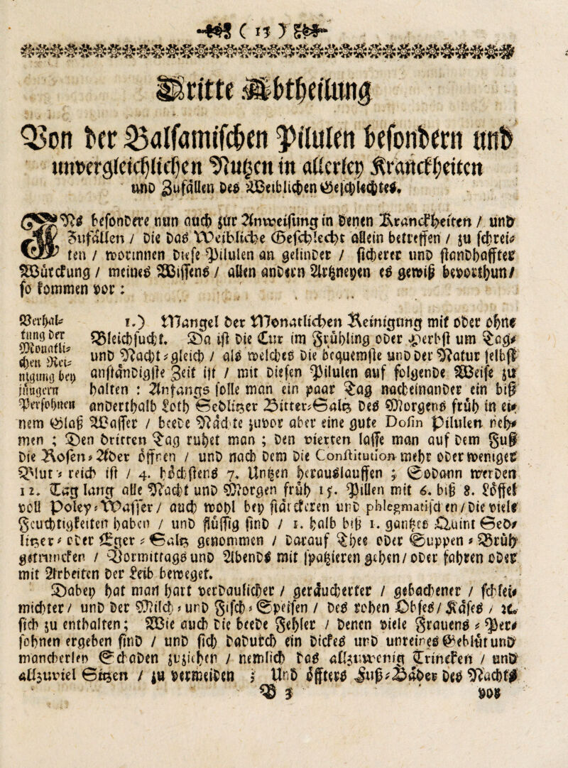 Q3on Ut Salfamifc&en 3>tMen icfonlta ttnfe unt>erg(etc§U'cf)cn klugen m aUcrfcp $rantf{jd*m und 3t>fäU«ii Des >U3eiblic&en$efcbl4$te#. befonDere tum auch gtr 2lmvei)imgin Denen £rancFI?eiten f unD M ?nfftUen / Die Das Weibliche ©efcblecfu allein betreffen / ja fcbrei* vU0P ten / worinnen Dufe ^ilulen an gelinDer / fieberte unD ffanDbafftee Sßütcfung / meinet SEBiflens / allen anDeeti Slrfcneptn cS gewif? bewilbutt/ fo fommen »or; * . -- 2 !•.*■?* SJerfwk t.) t17angel Der i77©natltcbe» iKetmgimg mit oDer ohne tnngtfr «35(eicf)fucl3f. Sa i(i Die Cur im grübüng oDer £)erbfl um §cg* tbeuPici* unö ^acb* * gleich l als welcfctS Die bcguemfle unD Der $?atur felbft ntpns bei) onflönDigfie Seit i|t / mit Diefen ^ilulen auf fblgenD« SSJeife jti jimgcnj halten : Anfangs feile man ein paar $ag nacfceinanDer ein bif ^eifpljiten anDertbalb Sctb weDIitjer 2>itter>0alt5 Des Borgens früh in et* nem töiaf? UBaffec / beete Machte ju»or aber eine gute Dofin ptlulen rieb* men ; Sen Dritten $ag rubet man ; Den eierten iaffe man auf Dem gu§ Die Äofen»2tDer öffnen / unD nach Dem Die Conftitutio» mebr oDer weniges OMut«reich ifl / 4. hocfcflenS 7. Un|en berouSlauffen j ©eDann merDen 12. lag lang olle Flucht unD borgen frfib if- Rillen mit 6. bijj 8. Söffet teil Poley! TPaffer/ auch wobl bep ftäreferen unD pWegmatifd en/DiePielf gcucbtigfeiten bflben / unD flüffig finD I r. halb bib 1. ganzes £j,uint 0eD/ liijer'oDer £Eger * 0abj genommen / Darauf §be* oDer ©uppen * 55rül? grtrimefen / Vormittags unD StbenDS mit (parieren geben/oDer fahren ober mit Arbeiten Der Seih beweget. . Sabep bot man bort oerDaufidNr / geräucherter / gehaltener / ftbfei# miebter/ unD Der 9Mcb > unD gifcb > ©petfen / Des rohen öbfeS/ $afeS / je. ftch 5U enthalten; Sßie auch Die beeDe gehler / Denen »iele grauens * ^ec# löhnen ergeben fttiD / unD ficb DaDurcb ein DicfeS unD unreines ©eblütuniy maneberkn ©cbaDen jujicben / nemlid) Des aßsutvemg CrineFeft / an® aüjtn-tel 0«5en / ju PetnuiDen > UnD öfters Jufs;Sa&er Des 9?acbt# * • 1 > ^ i ' »S8