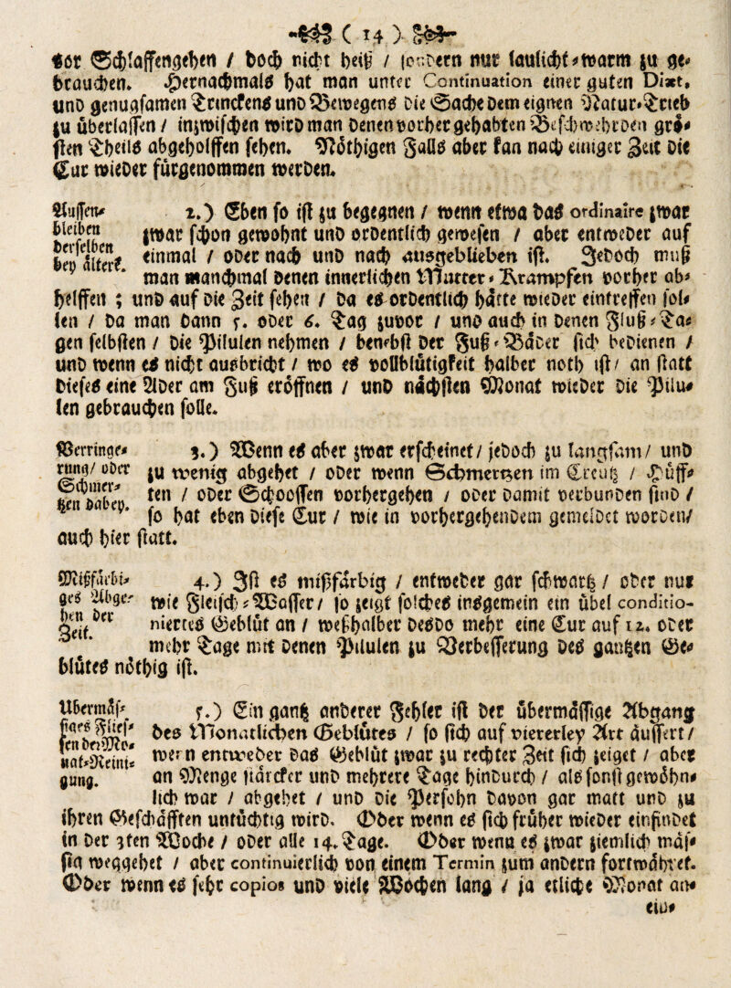 <6t (Schlafengehen / hoch nidbt beifj / je.tecn nur (aulübf«warm j« ge¬ brauchen. ^ernatbmaljt bat man untec Continuation <in«c guten Di*t, unD genugfamen $rmcfenßunDQ3ewegeuß Oie Sache Dem eignen \)}atur.$eteb ju übedaffen/ insroifchen wirDman Denen vorhergehabtenSßefcbwebroen grö« flen $beiiß abgebolffen feben. Sflötbigen gallß aber fan nach einiget Seit Die gut wieDer fürgenoramen wetDen. / 4 - Stufien* i.) Cben fo tfl ju begegnen / wenn etwa baß ordinalre jwar hleifih fcbon unD ®d>entli<b gemefen t ober entweDer auf feeo aUcrf <inmal 1 0D<|: nac& unD nad) atisgeblteben ifl. Sebocb mof} ' ' man mandnnal Denen innerlichen tTJiucer«2\taropfen vorher ab« helfen ; unD auf Die 3«it feb«n / Da e&ocDentlicb f>atte wteöer einfreffen fol« Jen / Da man Dann f. e©er 6. §ag juvoc / unoaud? in Denen glufj«£a« gen felbflen / Die ^iluien nehmen / bewbfi Der gu§ * s33acer ftch beDienm / unD wenn ti nicht außbriebt / wo eß voüblütigfeit halber netb 1 jt/ an (latt Diefeß eine 2lDer am guj» eröffnen / unD tiächflen SÖlonat »icDer Die ^iiu« Jen gebrauchen foüe. ©erringe» ?.) 5Benn eß aber $wat etfebeinet/ jeDoch ju tangfam/ unD rimg/ ober ju wenig abgebet / ober wenn 0d?men$en im Crcuü / £üff» teÄbeo t<n / oDtc vorgegeben / ober Damit oerbunDen ftn© / 5 fo f>nt eben Diefe Cur / wie in »orbcrgebetiCem gemelDct rooroen/ auch hier find* SSJttfffdrDü 4.) tg ttiijjfdrbig / enfroeber gar febwatij / ober nur S(g ditge.' Wft gicij'cj)* 5Boffer / |o seigt fotebetf inßgemein etn übel conditio- qe'lfDn nierteö @eblüt an / wefbalber DeßDo mehr eine Cur auf 12. otec mehr $age n.rt Denen 'Bilulen tu QJerbejferung Deß ganfeen @e« blüteß nötbig Jft. UBermSf* ?.) Cinganfc anberer gebiet iji bet übermöffige Abgang ft b aR * beo iTiomuUcben (Bebluceo / fo ftch auf viererlei 2irt Puffert/ «bStdiU* w<rn entweDer ©aß Geblüt jwar ju rechter Seit fid) jeiget / aber jung. on 9).enge jiarefer un© mehrere $age binDuccb / alßfonft gewöhn* lieb war / abgebet t un© Die ^erfobn ©aoon gar matt un© tu ihren ©efdiafften untüchtig wir©. <2>Der wenn eg fleh früher wieDer einfnDet in ©er ?ten Sßocbe / oDer alle i4.$age. 06er wenn eß jwar jiemlicb mal« f«a weggebet / aber continuierlich »on einem Termin $um an©ern fortwöbret. 06er wenn eß fehr copio» unD viele Jochen lang / ja etliche ©fönen an«