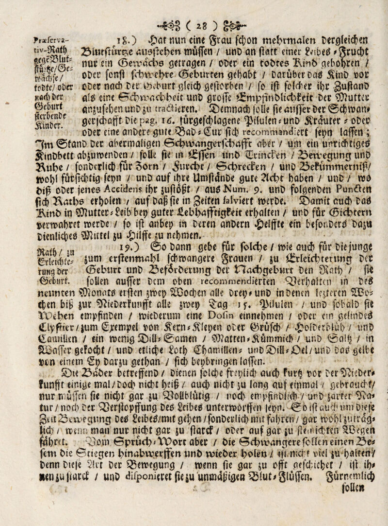 •44S ( *8 ) g£r* y,xkm- i g.) nun eine grau fefjon mefcmtalen Dergleichen civ'lwr# 2Mntfn»me ausftchen muffen / unD an fiart einet ?<ub<S »grucht nur ein ©eroaeba getragen / ober ein toöres l\ht> gehöhten / iM#/ oöa' fcnft fftwehre (gebürten gehabt / Darüber Das Äinb »or toste/ »Der ober nach Der Geburt gieidj) geffotben / fo iff fofeher ihr guffanb H«ft) Set als eine ©rbtt’ucbbeit unD groffe ©nipffnbücbbeit Der Butter ©ebutf (mäuffbenunD ju traäieren. SDemnad) feile fie mtflfer Der @cb wan* Sinterf fler|ci)öfftDie p*g. 16. fürgefdilagene ^JiluicneunD trauter e oDeo ober eine anbere gute Q3aD«Cur fiel? recomtnimdiert fet>n laffen; 3m ©tanb Der abermaligen ©cbmangerfcbafft aber / um ein unrichtiges 5?inDbett ab$uwenDen / folk fte in ©ffen unb Cnnclen / 23etvegtmg unD &ube / fotiDcrlicb für 3orn / ^urebt / ©ebreefen / unb öefütmnermfV tooi)( fürfkhtig fepn / unb auf ihre UroffcSnDe gute ?(d?t haben / unD / wo tnff ober jenes Accidens ihr juffofff / auSNum. 9. unb folgenben Punöen (ich I\atl)s erhoim 1 auf bafjfte in Seiten falviert werbe, SDamit au* Dad jMnb in SDluttec#Ssib bet) guter HebbaffWgheit erhalten / unb für (Siebtem »ernähret werbe / fo iff anbei? in Deren anbern #eljfte ein befor.DcrS Dag* Dienliches 9J?«fei $u #iiffesu nehmen.- . m #h z 19.) ©0 bann gebe für folcbe / wie auch für Die junge gvktdtil' ium erffenmabl febwangere grauen / ju ©rletcbtetnng Der nmg Ser (Seburt unb <Sef<$rbemng Der fTacbgebutt Den Statt) / f« ©eburf. folien auffer Dem oben recommendierten Verhalten tn DeS neunten Monats erffen jwep $030eben alle Drei?» unD in Denen legeren SBo* eben btf jur ^JicDcrfunfft alle jwet) £ag if. ^iluien / unb -fobalD ft« XXhfyen empfnben / wieberum eine Dotln einnehmen / ober ein gelmbtS Clyffar/fum Stempel ton £etn* fiepen ober @rüfch / #oiDerbiül> / unD Camilien / ein wenig SDilb@amen / hatten * Äümmich / unb ©alb / in Sßcifftr gefocht / unb etliche Üoth Chamiüen« unD SDilWOel/unD Dad gelbe »on einem Cp Darju gethan / fjch bepbringen laffen. SD« 23aber befreffenb / Dienen folcbe freilich auch Fur| »or Der lieber# funfft einige tnal/Dod? nicht l>ei§ / auch nicht ju lang auf einmal % gebraucht/ nur muffen fte nicht gar ju SJIoüblütig / nod> empfmblid) / unb farfer tur / noch Der SSerffopffung Des Selbes unterworfen |epn. ©b iff auch tun Dtefe Seit Bewegung Des SetbeS/mtt gelten /fonDerlich mit fahren / gar wohl jutrdg» tid)/ wenr.vman nur picht gar 511 ffatef / ober auf gar ju ffemichten tßegen fahret. Q}om ©prüd? < Wort aber / Die ©ct)wangerefcHcn einen 23e* fern Die ©tiegen l>tno.bvverffert unb vuueber holen / tft mer » nie! su halten/ Denn Dte|e 2lrt Der Bewegung / wenn fie gar ju oft gefchichet / iff ih» »eniuftaref / unb difponffret fte&u unmaftgen QJlut>glüffen. gürncmlid)