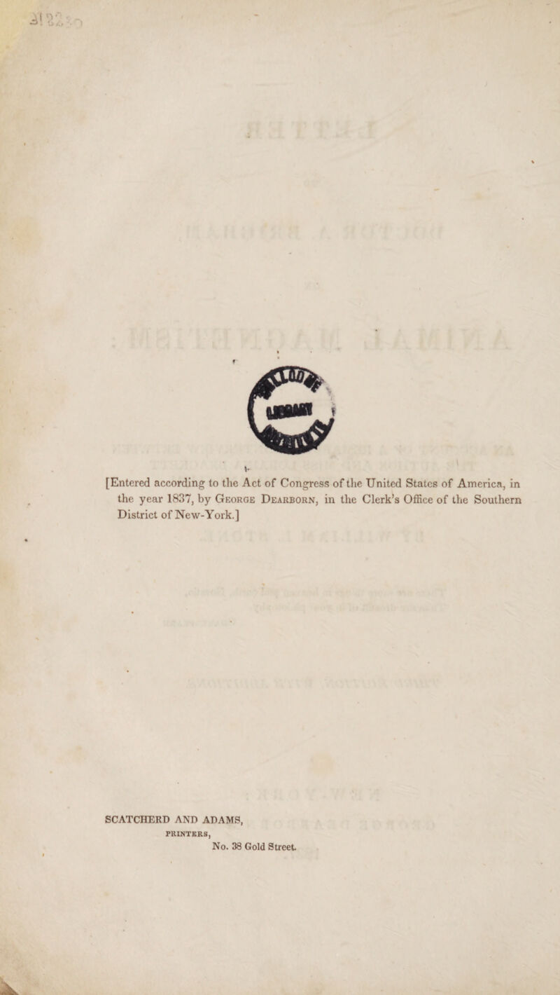 [Entered according to the Act of Congress of the United States of America, in the year 1837, by George Dearborn, in the Clerk’s Office of the Southern District of New-York.] SCATCHERD AND ADAMS, PRINTERS, No. 38 Gold Street