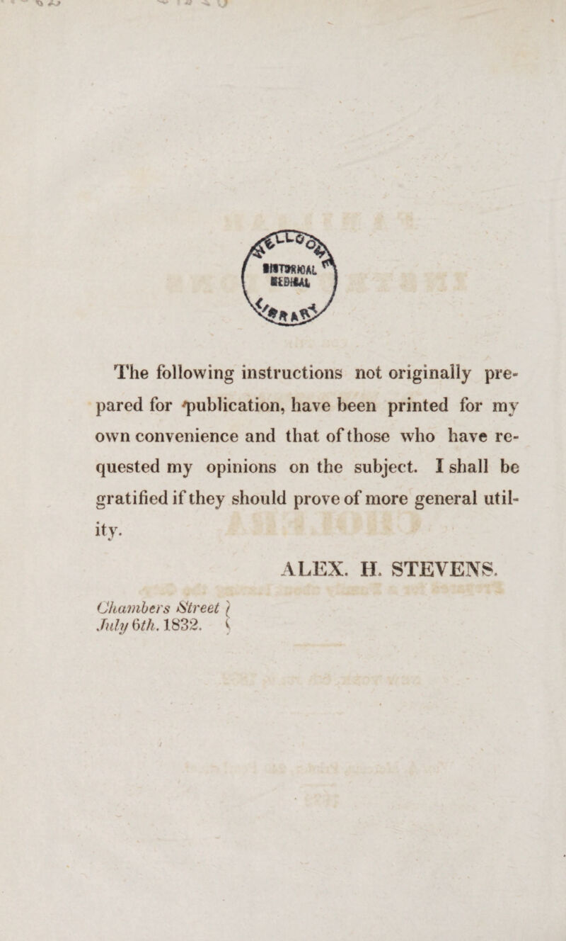 I MTWWAl ' 1 ! ItEMAt J The following instructions not originally pre¬ pared for 'publication, have been printed for my own convenience and that of those who have re¬ quested my opinions on the subject. I shall be gratified if they should prove of more general util¬ ity. %! ALEX. H. STEVENS. Chambers Street '( July §th. 1832. £