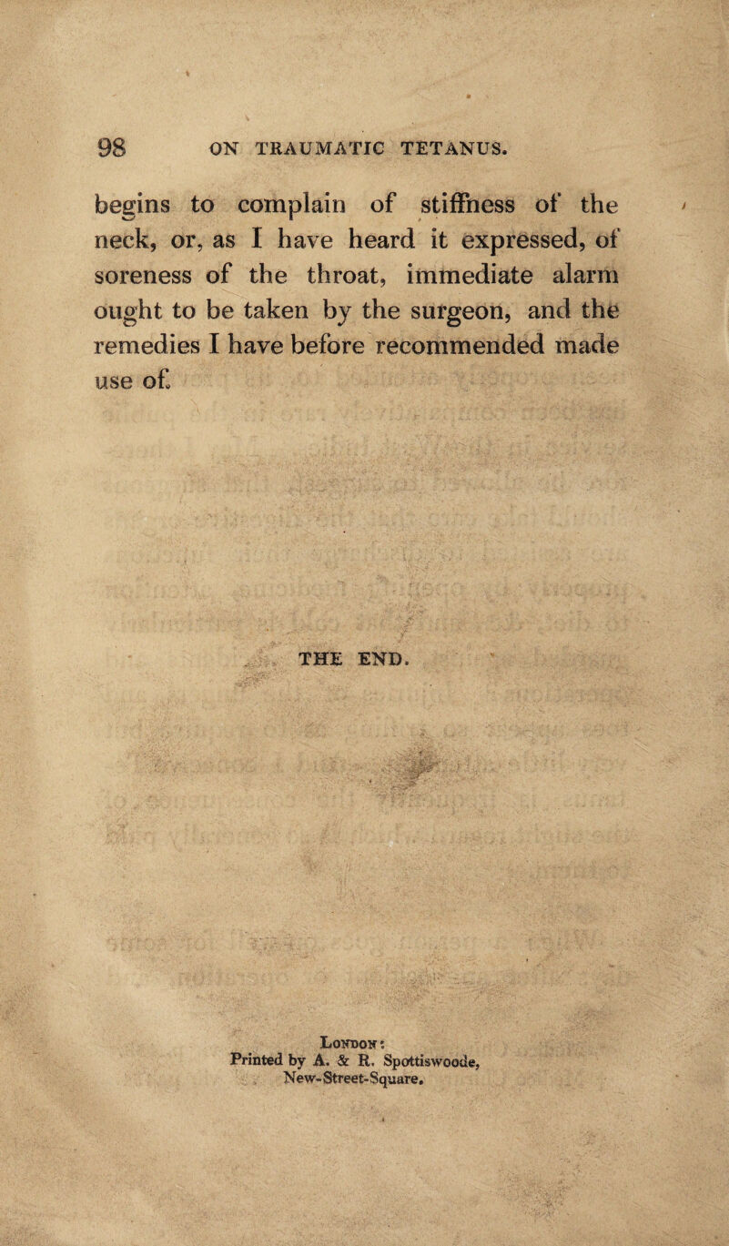 begins to complain of stiffness of the neck, or, as 1 have heard it expressed, of soreness of the throat, immediate alarm ought to be taken by the surgeon, and the remedies I have before recommended made use of THE END. LotfDoir: Printed by A. & R. Spottiswoode, New- Street- Square.