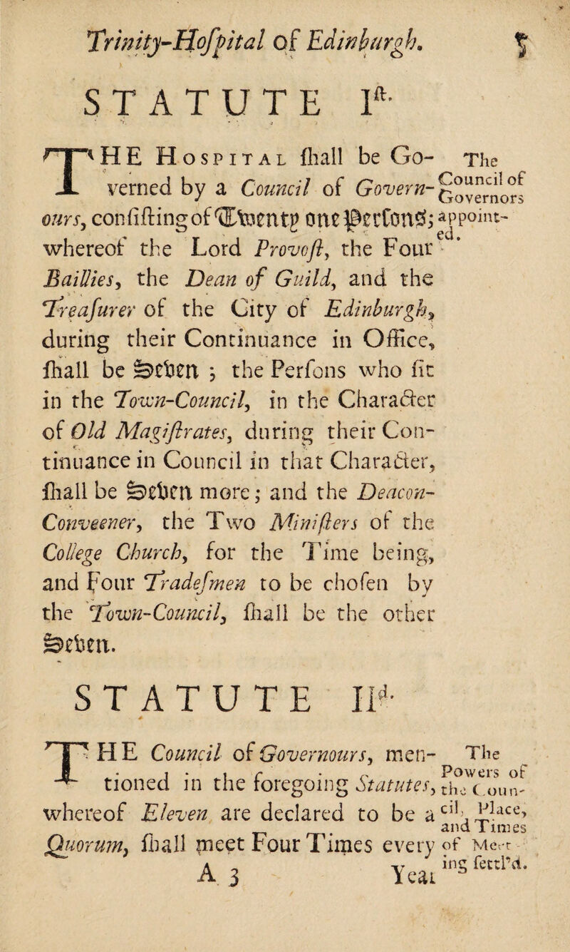 STATUTE U THE Hospital fhall be Go- The verned by a Council of Govern- §^^0^ ours, confiftingof^toentg one appoint- whereof the Lord Provo ft, the Four Baillies, the Dean of Guild, and the Tdreafurer of: the City of Edinburgh, during their Continuance in Office, fhall be -Soften ; the Perfons who fit in the Town-Council, in the Character of Old Magi fir at es, during their Con¬ tinuance in Council in that Chara&er, fhall be jj&djcn. more; and the Deacon- Conveener, the Two Mini (levs of the College Church, for the Time being, and Four Tradefmen to be chofen bv the Town-Council, fhall be the other STATUTE IT- * HR HE Council of Governours, men- The tioned in the foregoing Statutes, [h^oun- whereof Eleven are declared to be acll\^ace’ . ana 1 mies Quorum, fnall tneet Four Times every of Mert a _ v ing fettl’d. A 3 Year