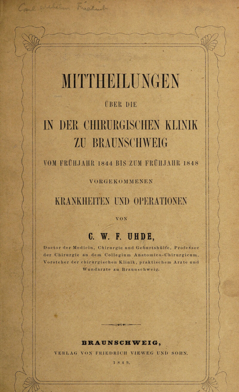 ■ m VOM FRÜHJAHR 1844 BIS ZUM FRÜHJAHR 1848 VÖRGEKOMMENEN VON C. W. F. UHDE, Doctor der Medicin, Chirurgie und G e b u r ts h Ulfe, Professor der Chirurgie an dem Collegium A n a t o m i c o - C h i r u r g i c u ni, Vorsteher der chirurgischen Klinik, praktischem Arzte und Wundarzte zu Braunschweig. BRAUNSCHWEIG, VERLAG VON FRIEDRICH VIEWEG UND SOHN. 1 8 4 9. \