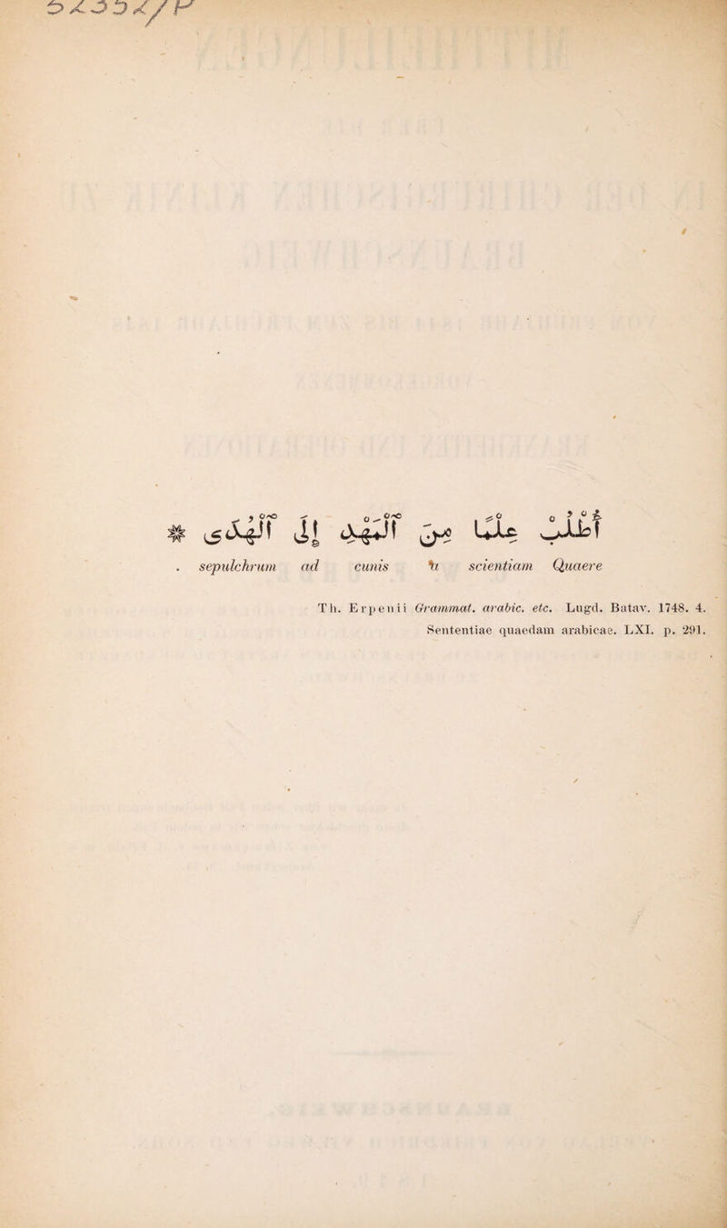 / , 0/0 ^ ,, _ O 'C ^ O n 5 i ji ^ uju 4jü=( . sepidchntm ad cunis fi scientiam Quaere Th. Erpen ii Grammat. arabic. etc. Lugd. Batav. 1748. 4. Sententiae quaedam arabicae. LXI. p. 293.