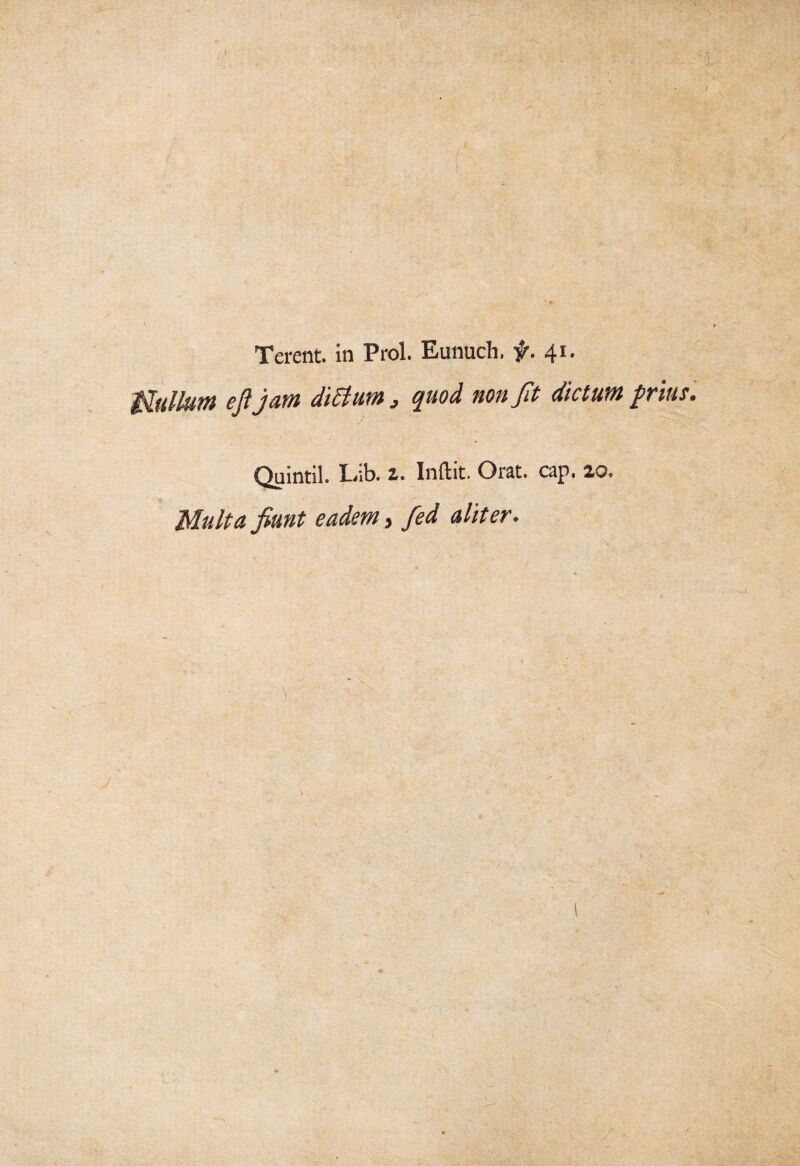 'J Terent, in Prol. Eunucli. f. 41. Mullum ejl jam ditium, non fit dictum prius. Quintii. L;b. z. Inftit. Orat. cap. 20. eadem, fed aliter. \