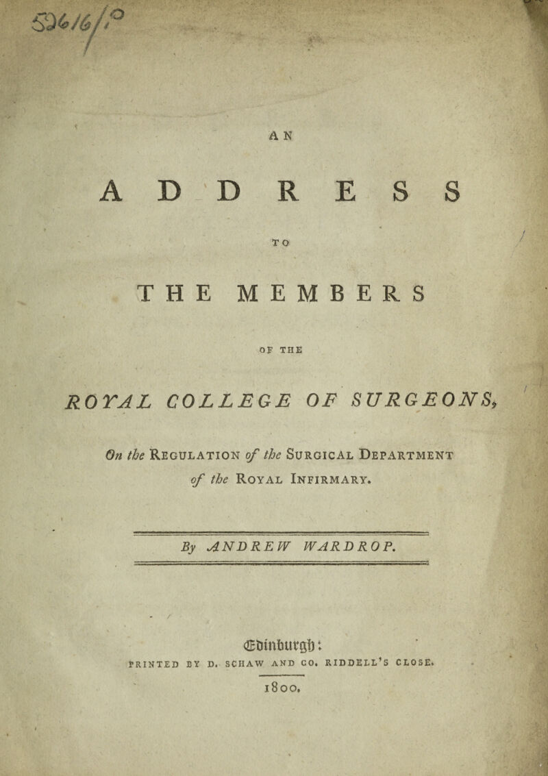 A N ADDRESS * T O THE MEMBERS OF THE ROTAL COLLEGE OE SURGEONS V On the Regulation of the Surgical Department of the Royal Infirmary. By ANDREW WAR DROP. OEtunburgi): PRINTED BY D. SCHAW AND CO. RIDDELL’S CLOSE.