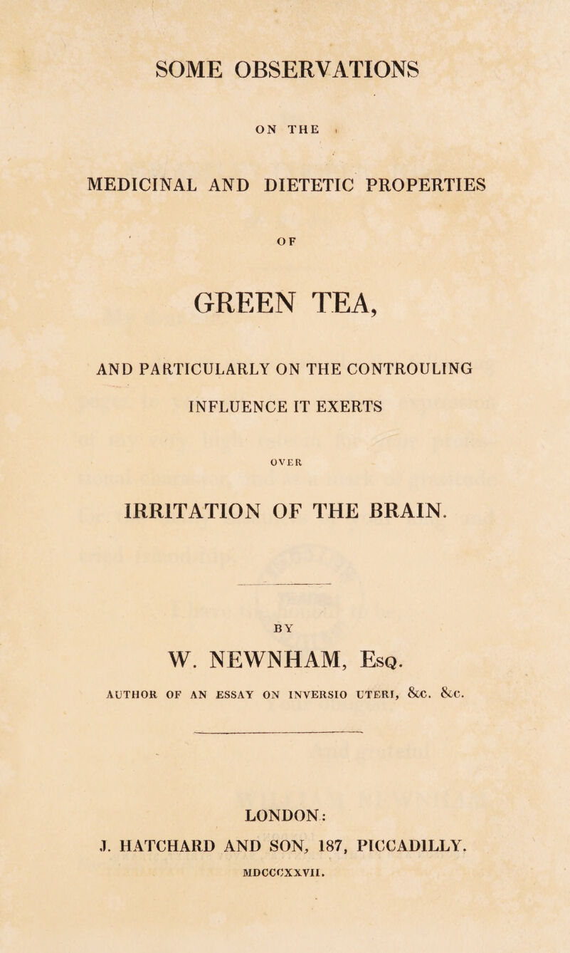 SOME OBSERVATIONS ON THE , MEDICINAL AND DIETETIC PROPERTIES OF GREEN TEA, AND PAaXICULARLY ON THE CONTROULING INFLUENCE IT EXERTS OVER IRRITATION OF THE BRAIN. BY W. NEWNHAM, Esq. AUTHOR OF AN ESSAY ON INVERSIO UTERI, &C. &C. LONDON: ,1. HATCHARD AND SON, 187, PICCADILLY. MDCCCXXVII.