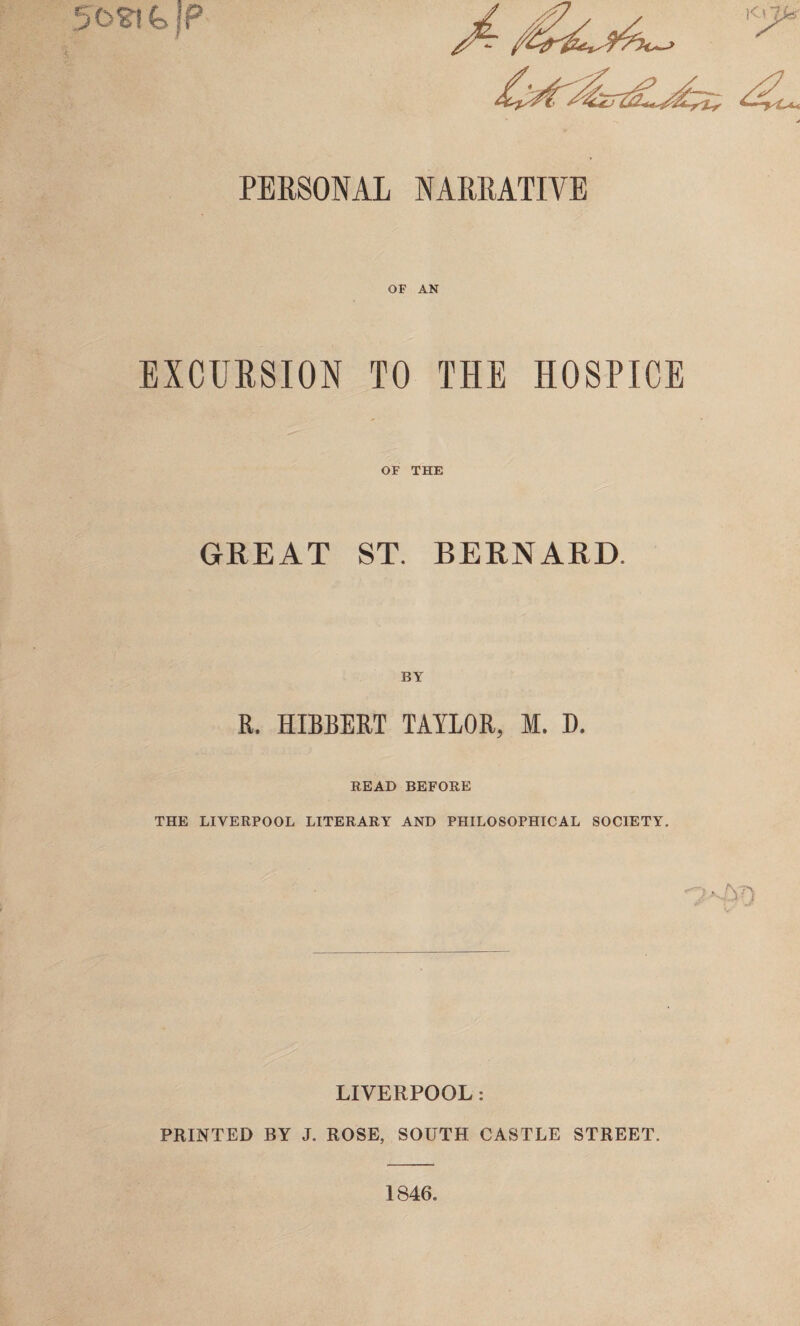 OF AN EXCURSION TO THE HOSPICE OF THE GREAT ST. BERNARD BY R. HIBBERT TAYLOR, M. D. READ BEFORE THE LIVERPOOL LITERARY AND PHILOSOPHICAL SOCIETY. LIVERPOOL : PRINTED BY J. ROSE, SOUTH CASTLE STREET. 1846.