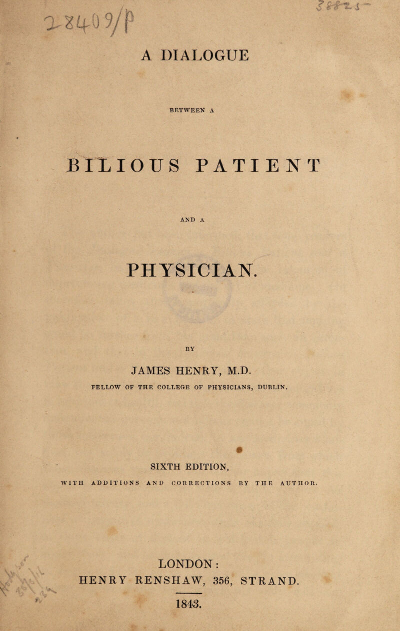 BETWEEN A BIXIOUS PATIENT AND A PHYSICIAN. JAMES HENRY, M.D. FELLOW OF THE COLLEGE OF PHYSICIANS, DUBLIN. SIXTH EDITION, WITH ADDITIONS AND CORRECTIONS BY THE AUTHOR. LONDON: HENRY RENSHAW, 356, STRAND. 1843.