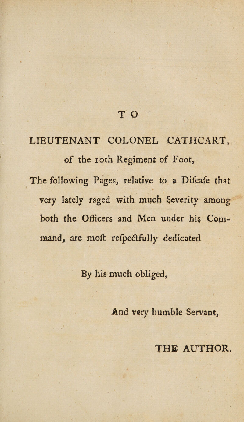 T Q \ , • LIEUTENANT COLONEL CATHCART, of the 10th Regiment of Foot, The following Pages, relative to a Difeafe that very lately raged with much Severity among both the Officers and Men under hi$ Com¬ mand, are moll refpe&fully dedicated By his much obliged. And very humble Servant, THE AUTHOR.