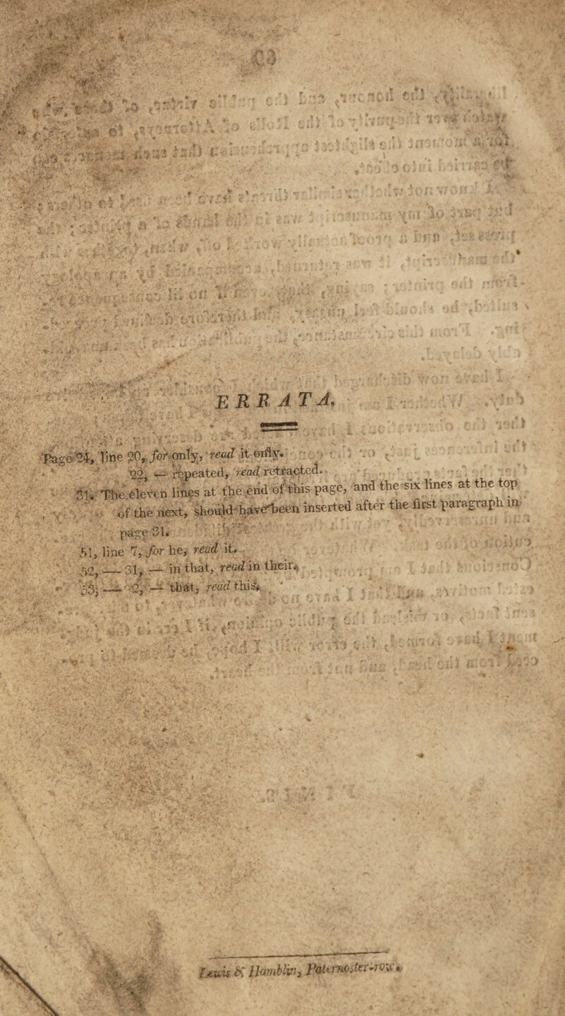 ERRATA. Page- 24, line 20, for only, read it only. . ’ no _ repeated, read retracted. m. The ek’ven lines at the end of this page, and the six lines at the top of the next, should-hiwJ'been inserted after the first paragraph in page-31. 51, line 7, for he, read it. 50, __ 31, — in that, read in their., <y. ~ that, read this?* Itvai # llamblvh Paumoster-rov*