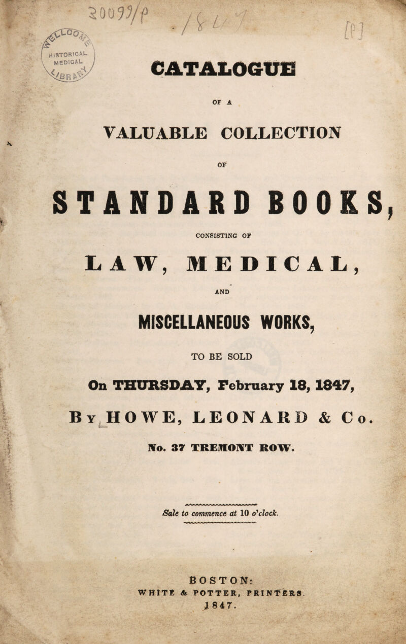 3 W/? t V ' / A 1 I \ H1BT0R5CAL WEDICAU ^/Q p ?S>'' CATAliOatTE OF A VALUABLE COLLECTION OF STANDARD BOOKS CONSISTING OP 1. A W, MEDICAL, AND MISCELLANEOUS WORKS, TO BE SOLD On THURSDAY, February 18,1847, By,HOWE, LEONARD & Co ]¥o. 37 TREMOIVT ROW. Sale to commence at o'*clock. BOSTON: WHITE & POTTER, PRINTERS.