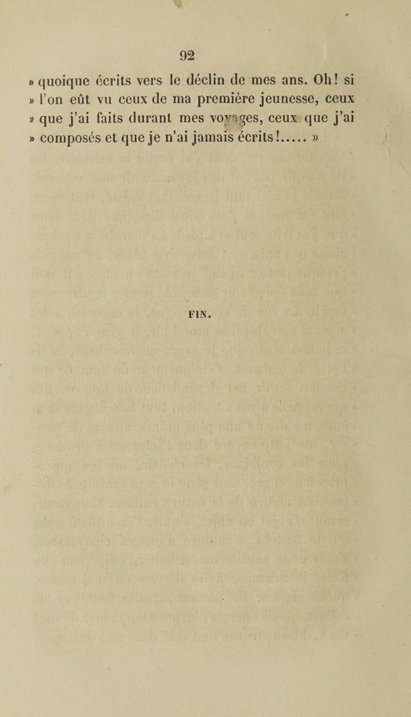» quoique écrits vers le déclin de mes ans. Oh! si » l’on eût vu ceux de ma première jeunesse, ceux » que j’ai faits durant mes voyages, ceux que j’ai » composés et que je n’ai jamais écrits !.»