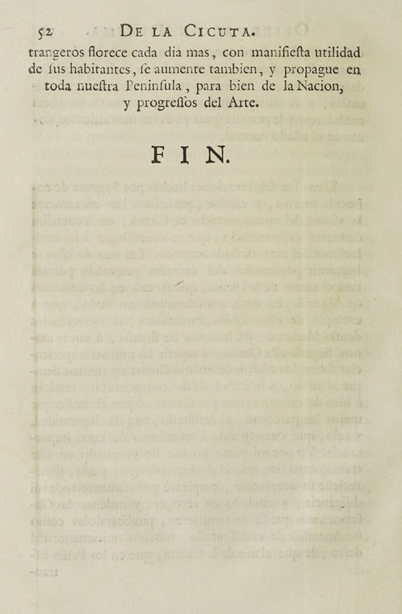 $r ,r De la Cicuta. trangeros florece cada dia mas 7 con manifiefta utilidad de íus habitantes, íe aumente también, y propague en toda nueítra Peninfula , para bien de la Nación, y progreflbs del Arte, F I N.
