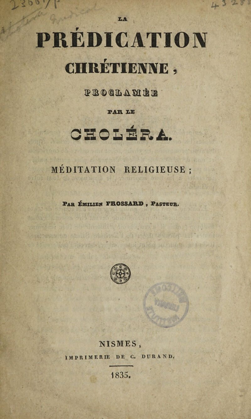 £jk PRÉDICATION CHRÉTIENNE , ©m©<aiLAM&® ' PAR 1E OSOLÉRA. MÉDITATION RELIGIEUSE ; Par Emilie» FROSSARD , Pasteur. NÏSMES , IMPRIMERIE DE C. DURAND. 1835.